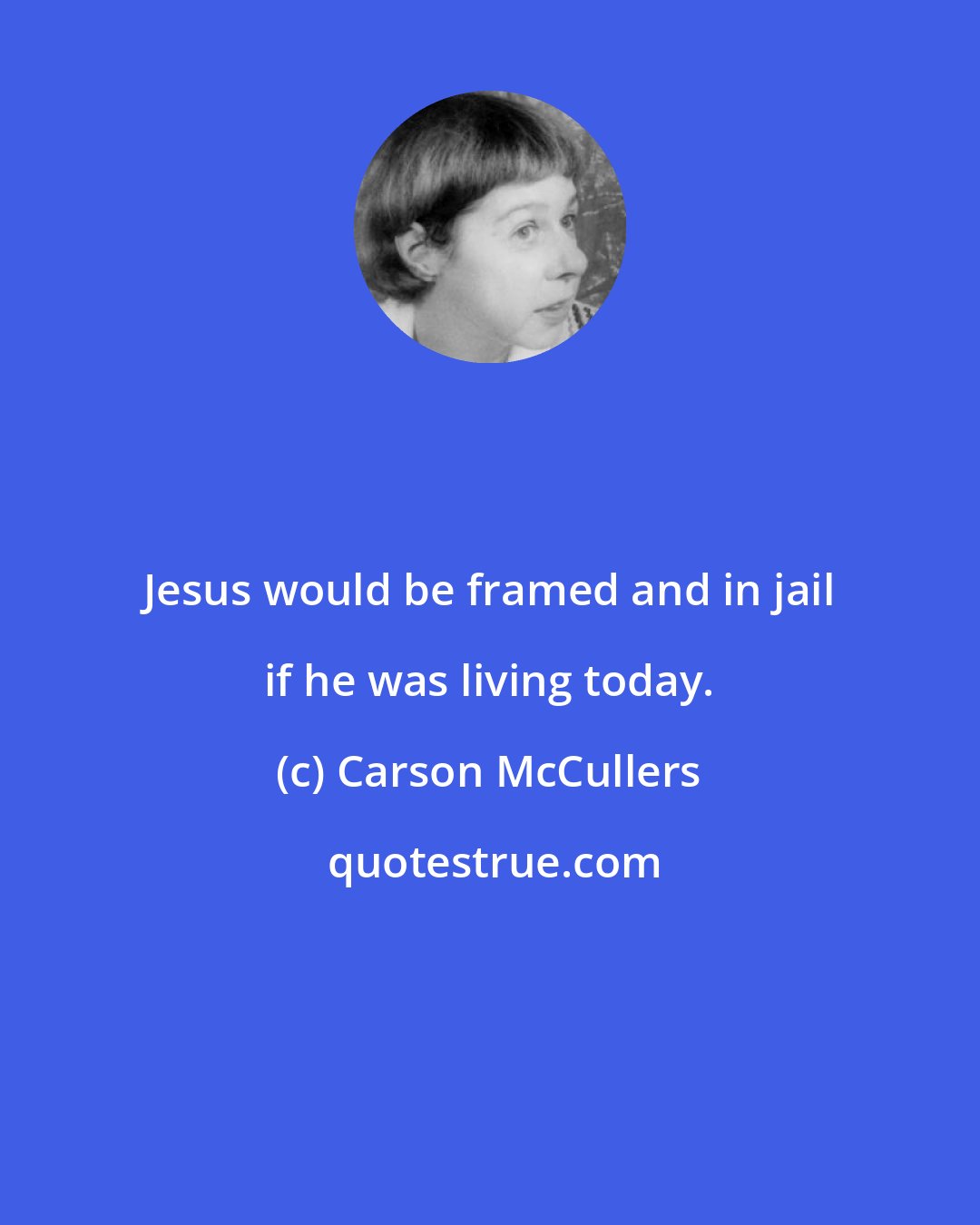 Carson McCullers: Jesus would be framed and in jail if he was living today.