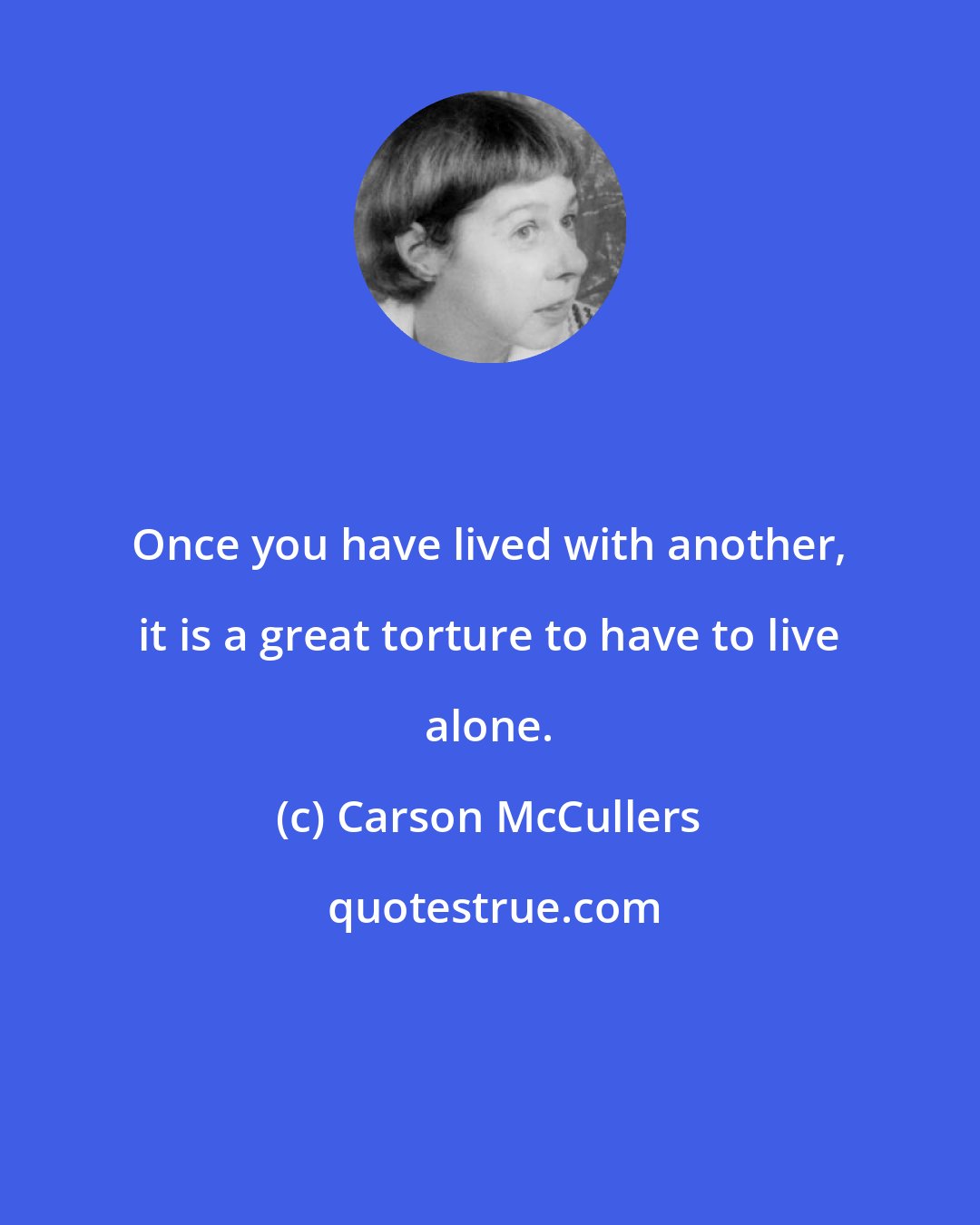 Carson McCullers: Once you have lived with another, it is a great torture to have to live alone.