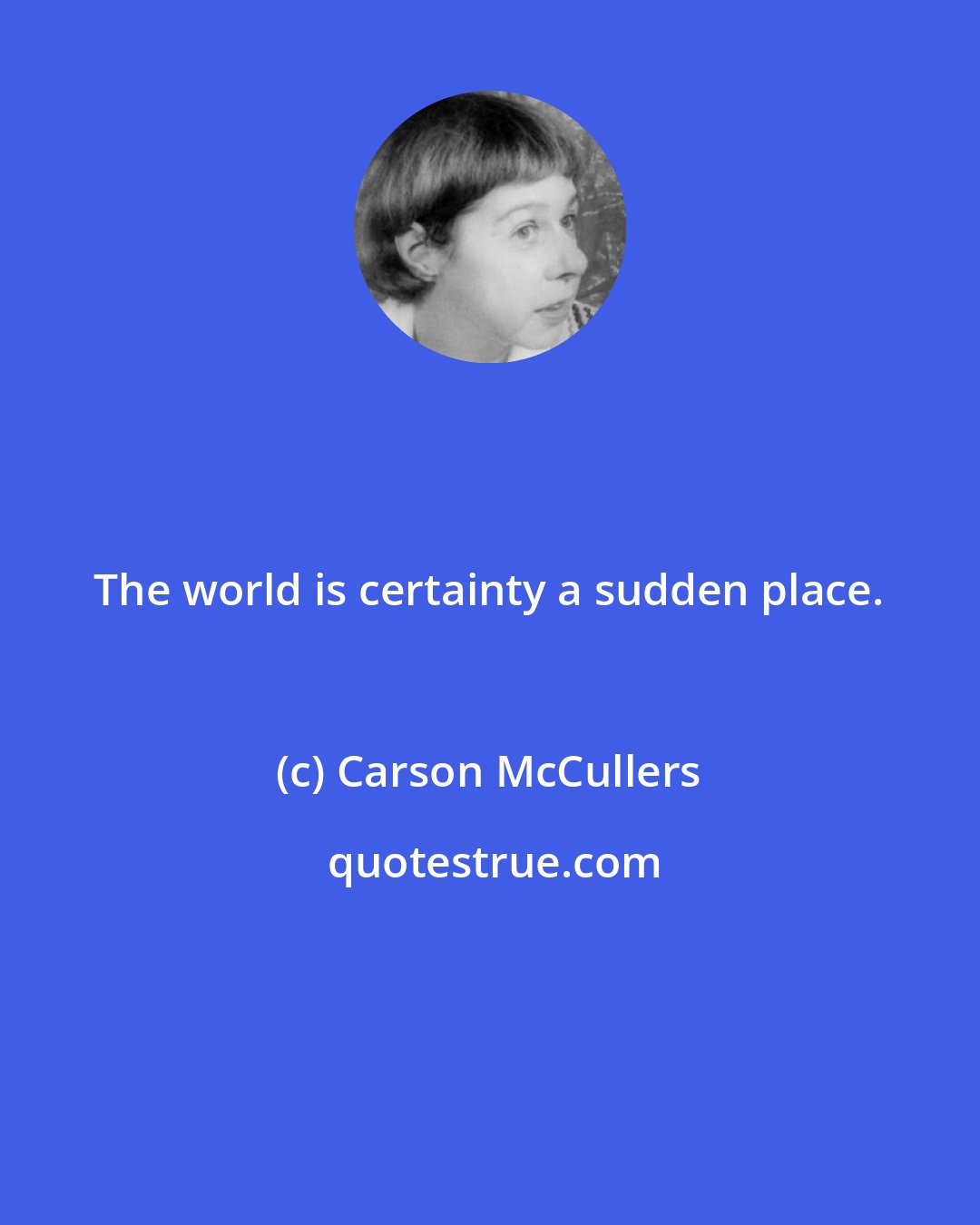 Carson McCullers: The world is certainty a sudden place.