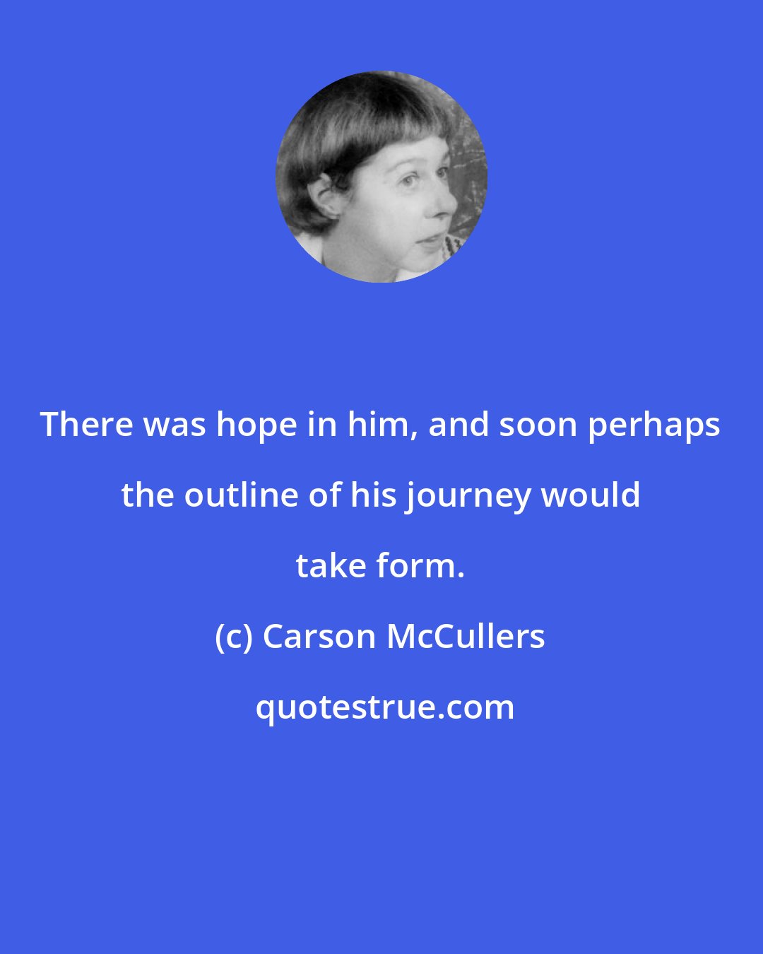 Carson McCullers: There was hope in him, and soon perhaps the outline of his journey would take form.
