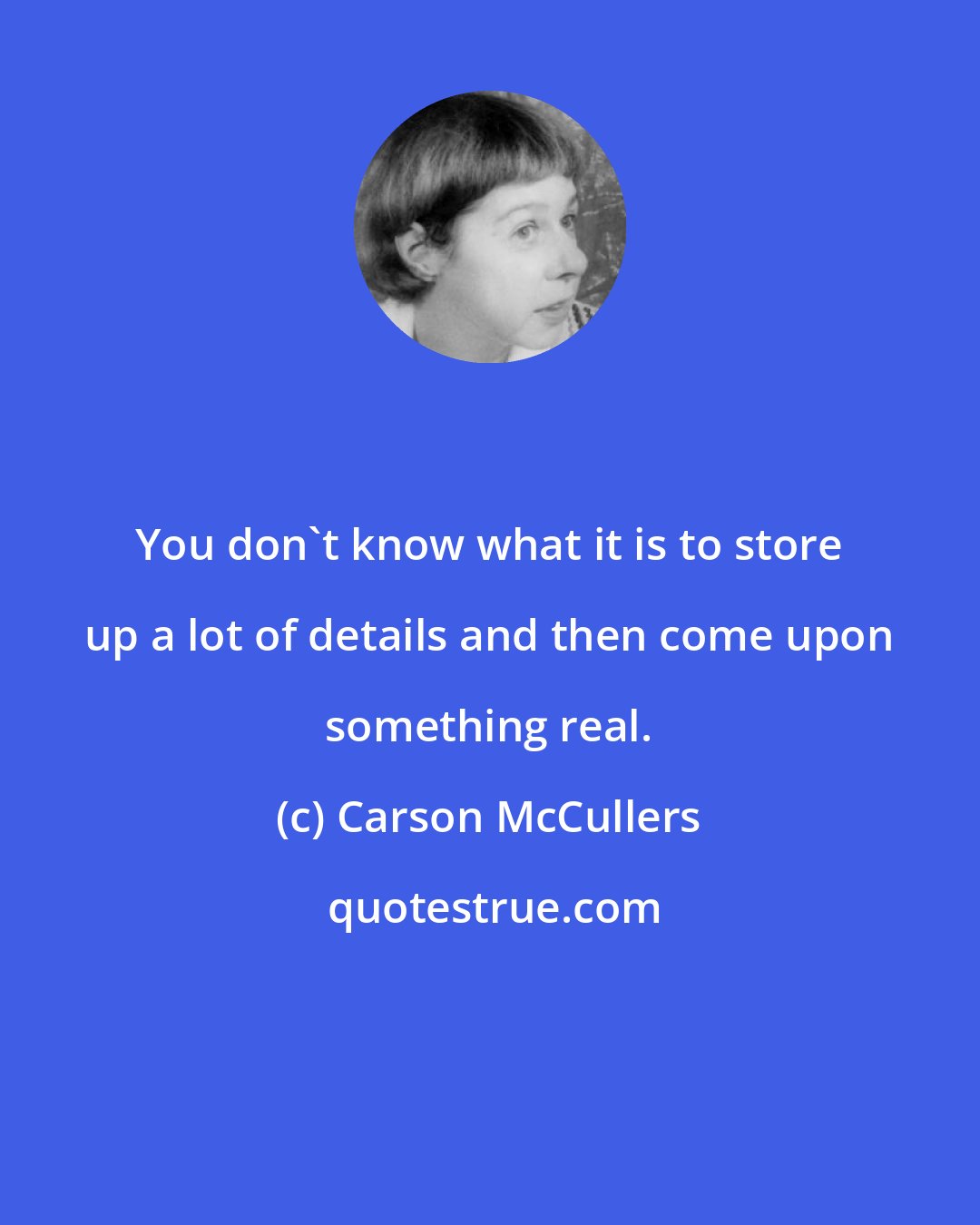 Carson McCullers: You don't know what it is to store up a lot of details and then come upon something real.