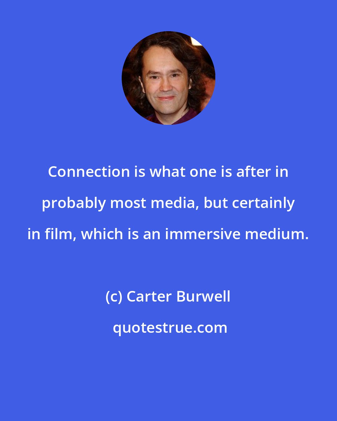 Carter Burwell: Connection is what one is after in probably most media, but certainly in film, which is an immersive medium.