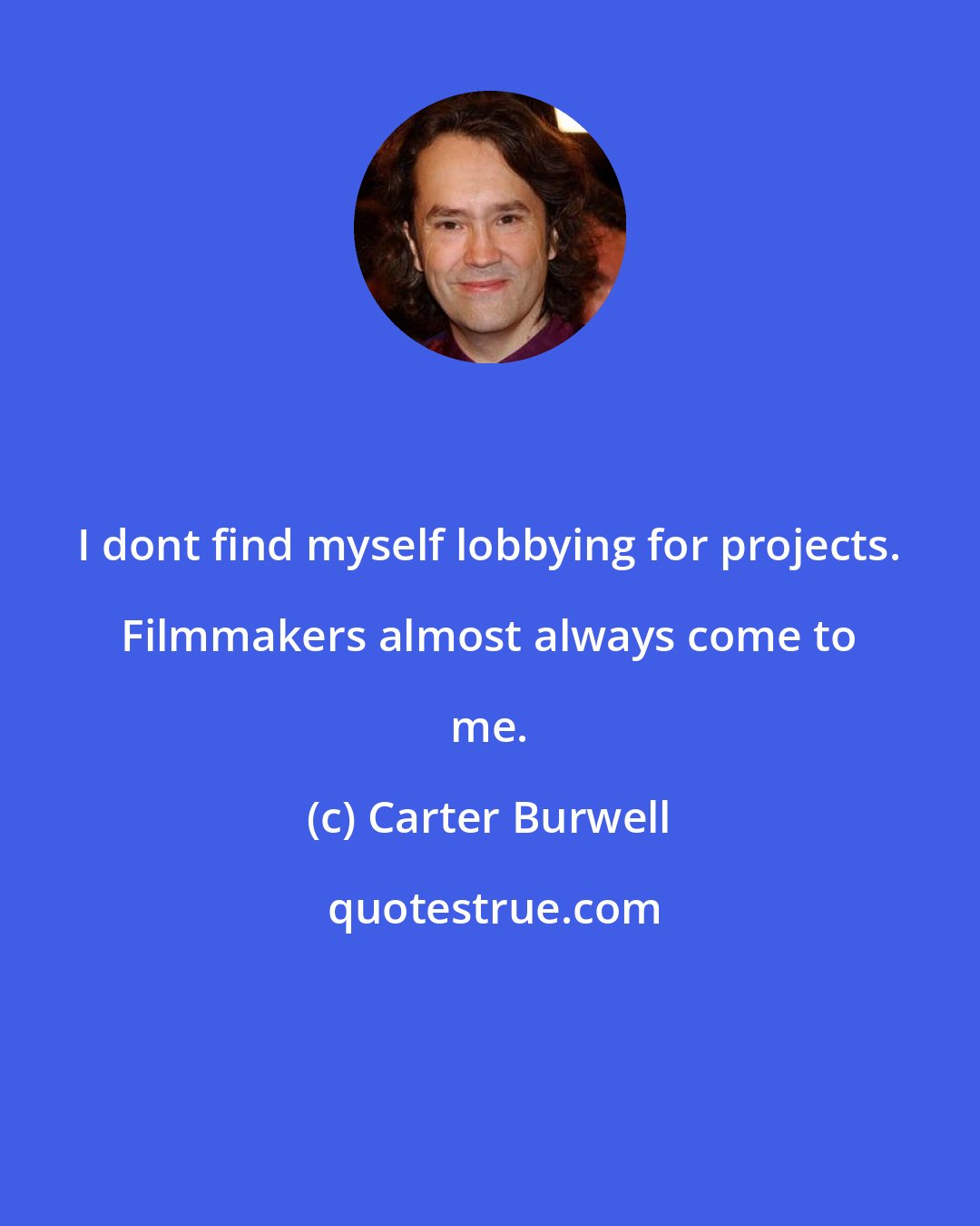 Carter Burwell: I dont find myself lobbying for projects. Filmmakers almost always come to me.