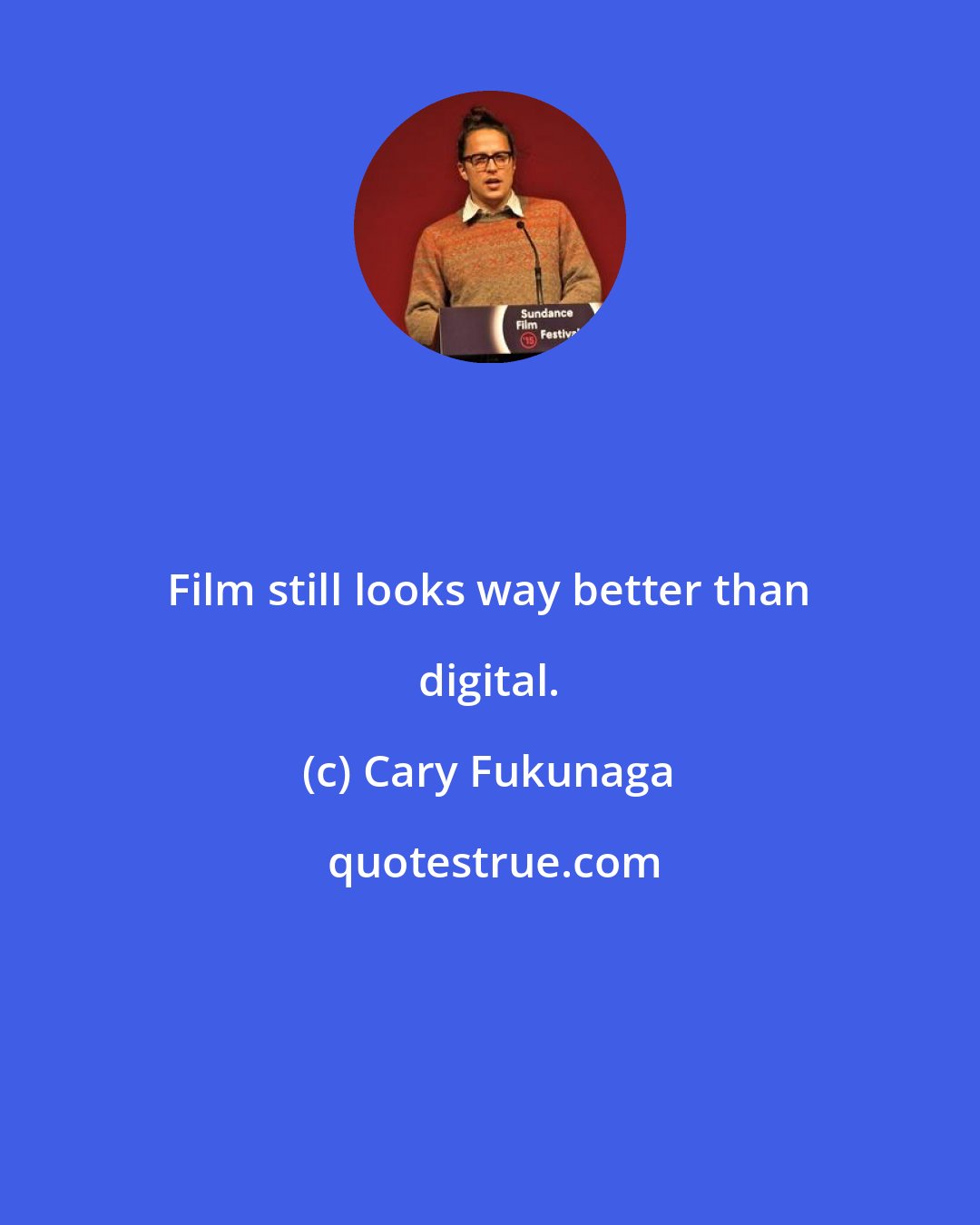 Cary Fukunaga: Film still looks way better than digital.