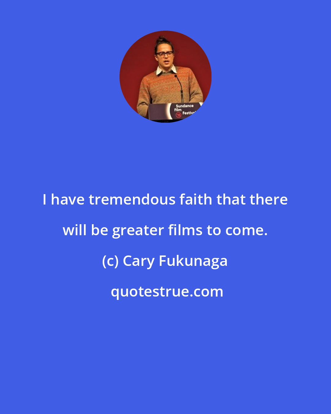 Cary Fukunaga: I have tremendous faith that there will be greater films to come.