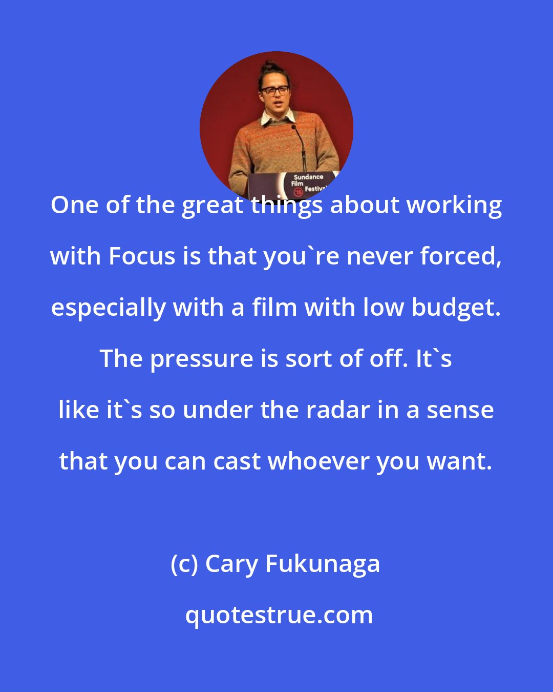 Cary Fukunaga: One of the great things about working with Focus is that you're never forced, especially with a film with low budget. The pressure is sort of off. It's like it's so under the radar in a sense that you can cast whoever you want.