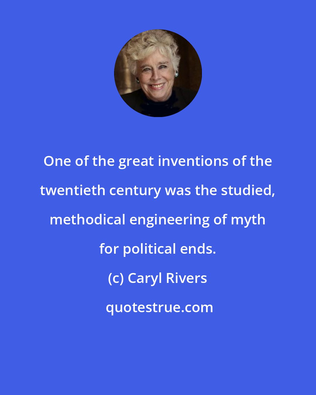 Caryl Rivers: One of the great inventions of the twentieth century was the studied, methodical engineering of myth for political ends.