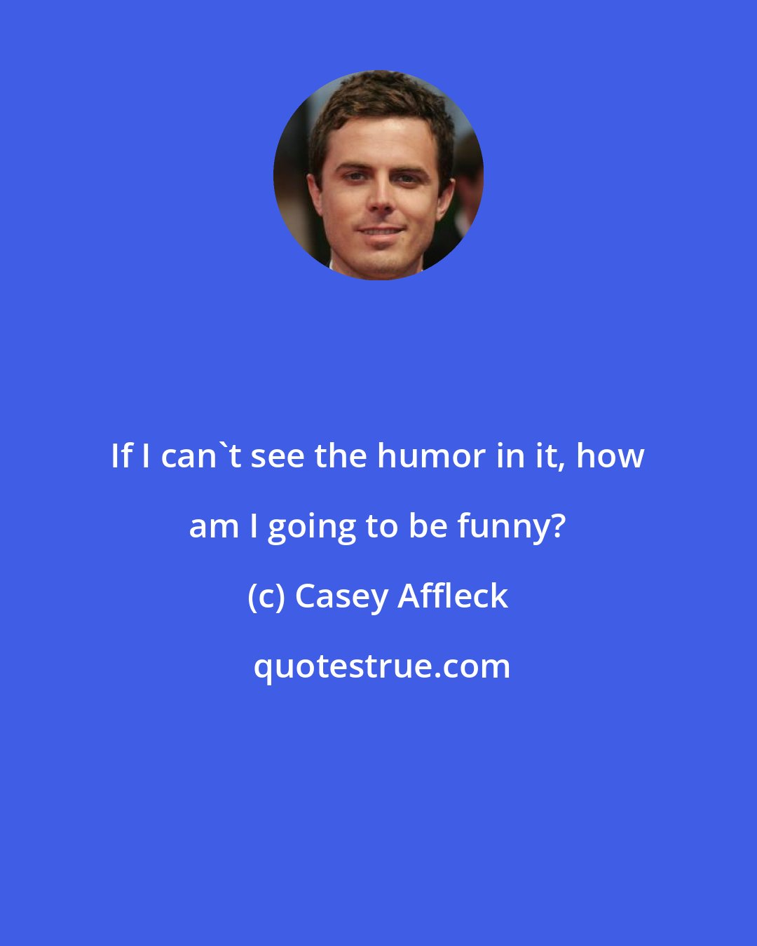 Casey Affleck: If I can't see the humor in it, how am I going to be funny?