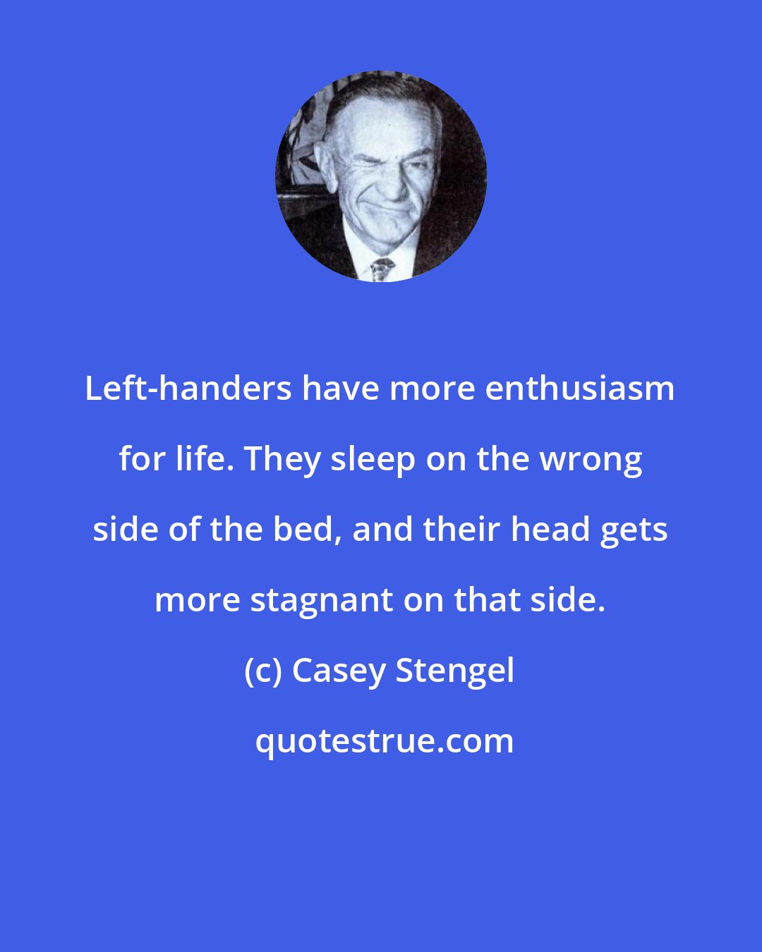 Casey Stengel: Left-handers have more enthusiasm for life. They sleep on the wrong side of the bed, and their head gets more stagnant on that side.