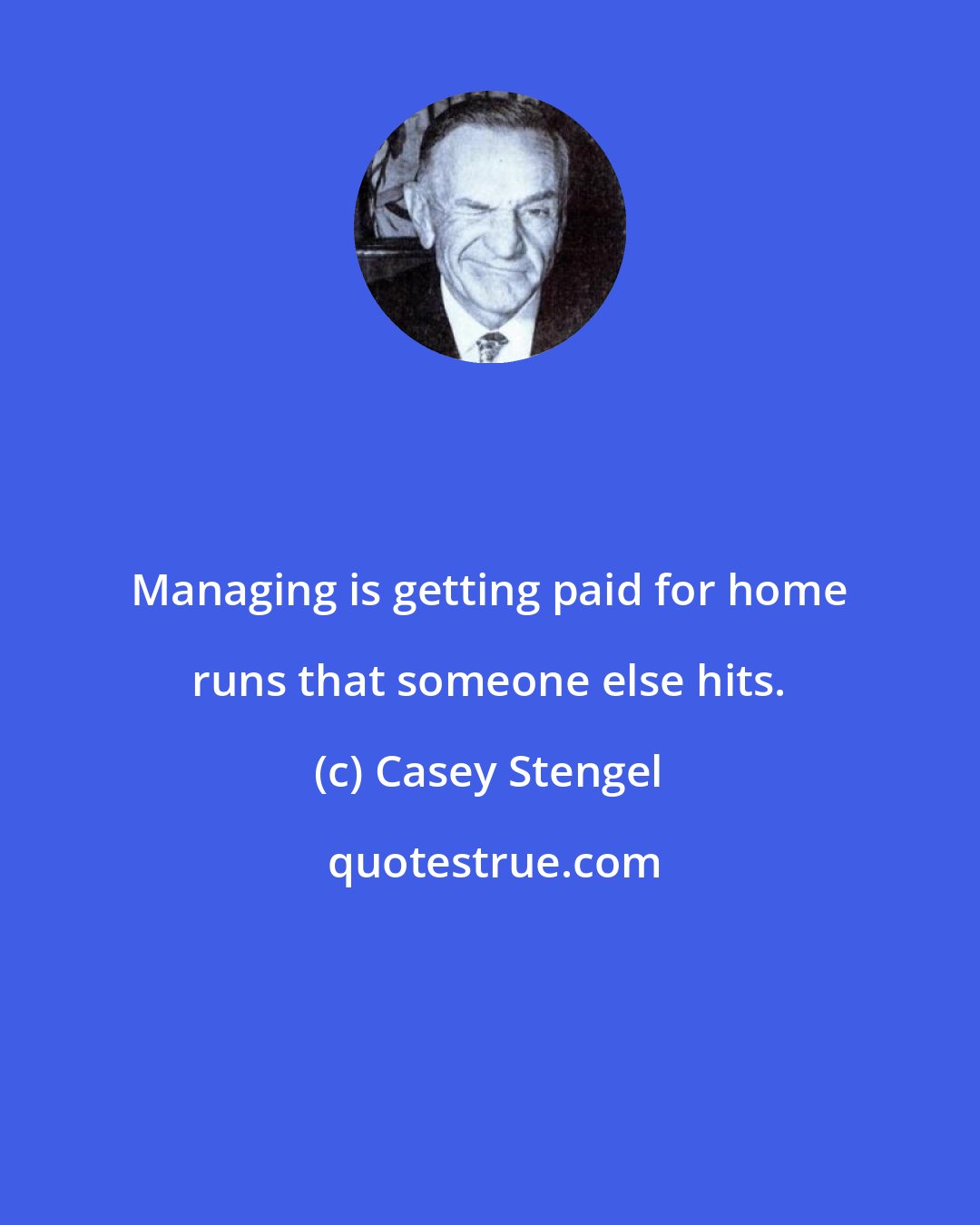 Casey Stengel: Managing is getting paid for home runs that someone else hits.