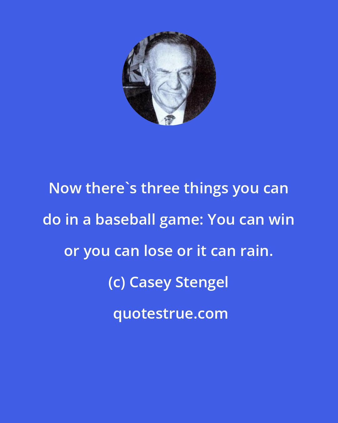 Casey Stengel: Now there's three things you can do in a baseball game: You can win or you can lose or it can rain.