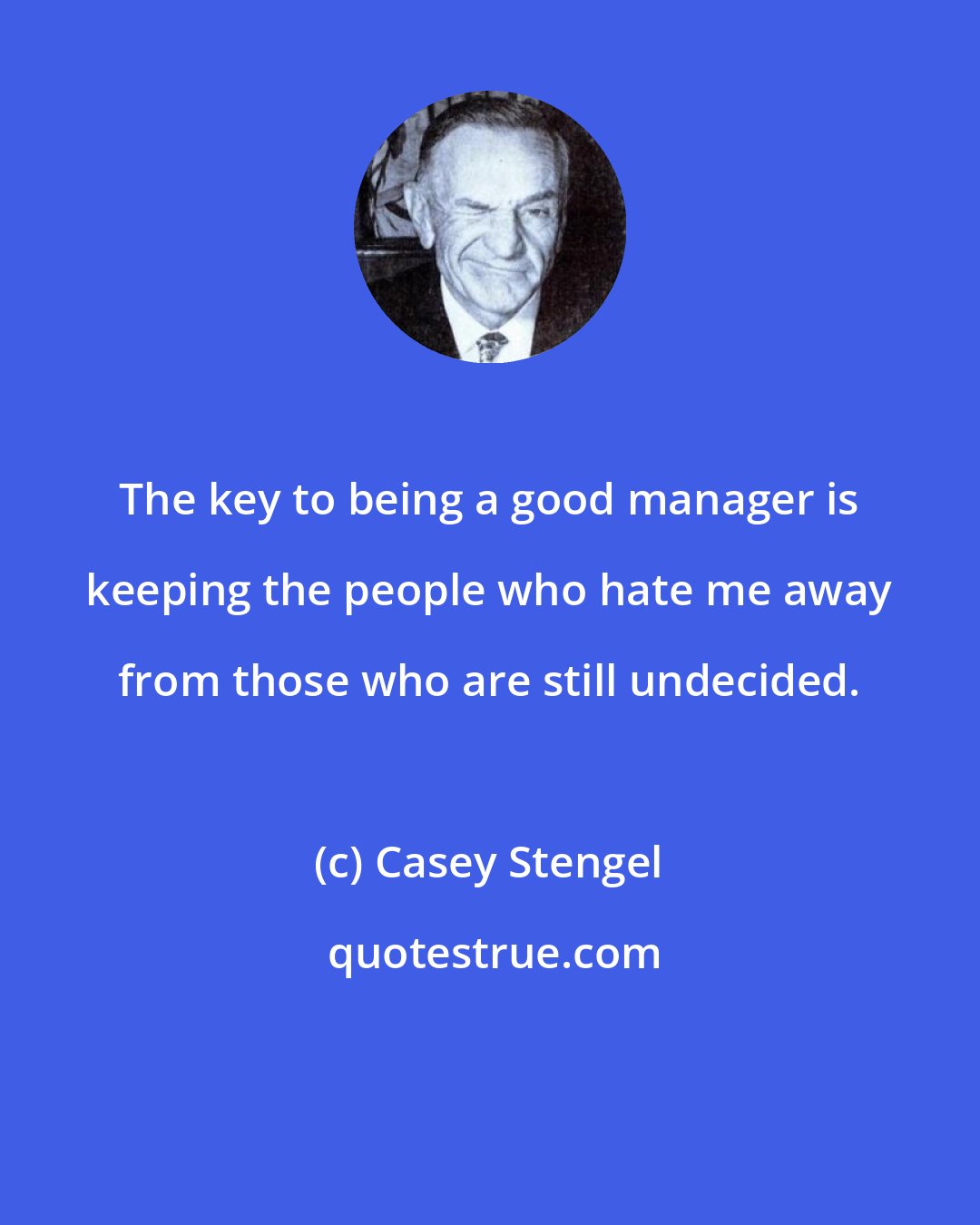 Casey Stengel: The key to being a good manager is keeping the people who hate me away from those who are still undecided.
