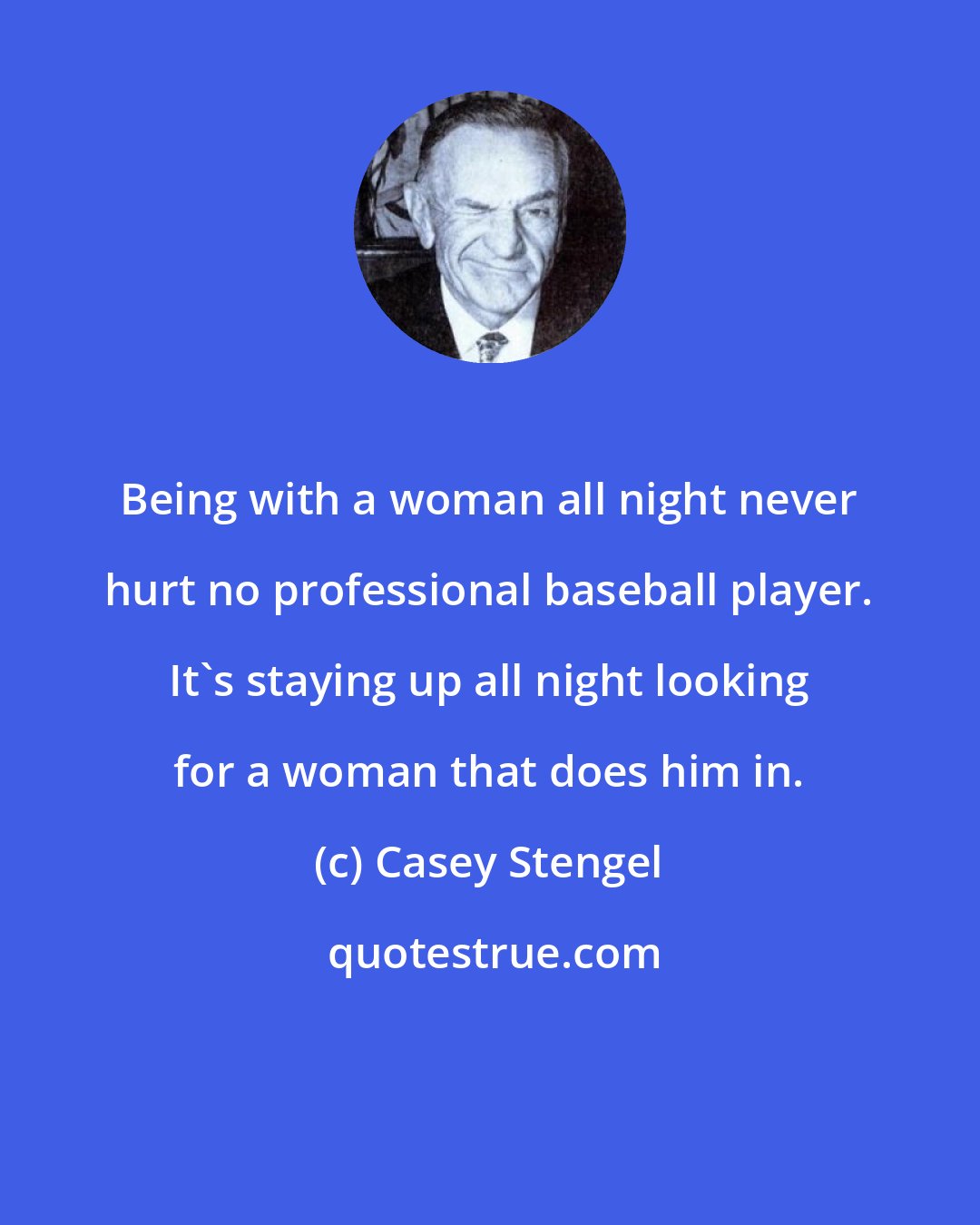 Casey Stengel: Being with a woman all night never hurt no professional baseball player. It's staying up all night looking for a woman that does him in.