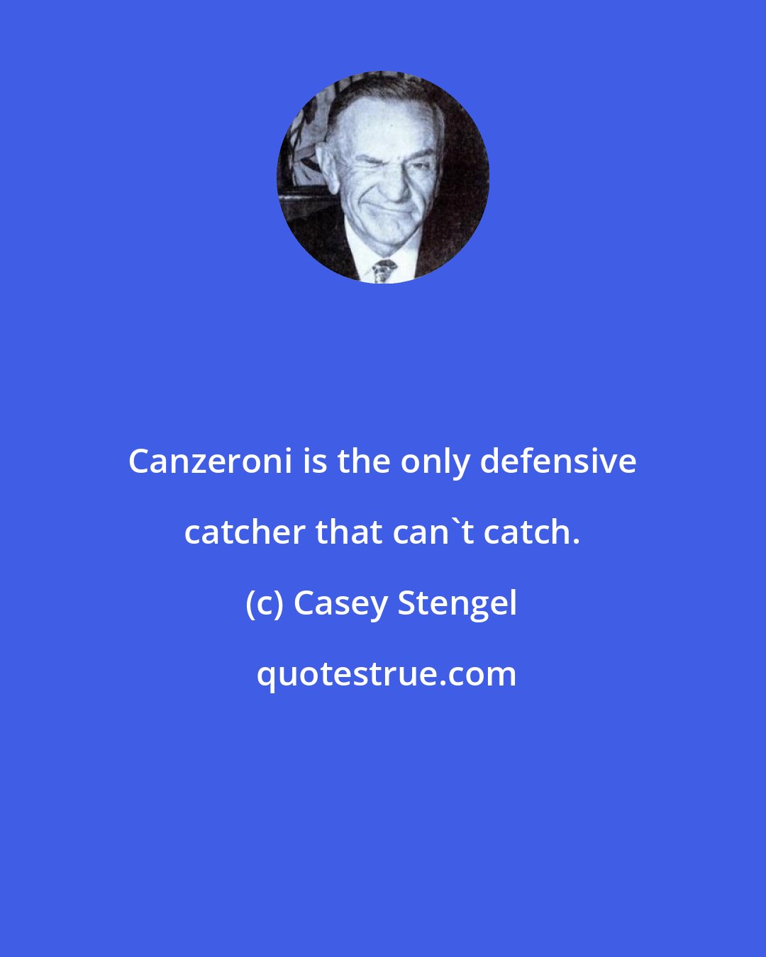 Casey Stengel: Canzeroni is the only defensive catcher that can't catch.