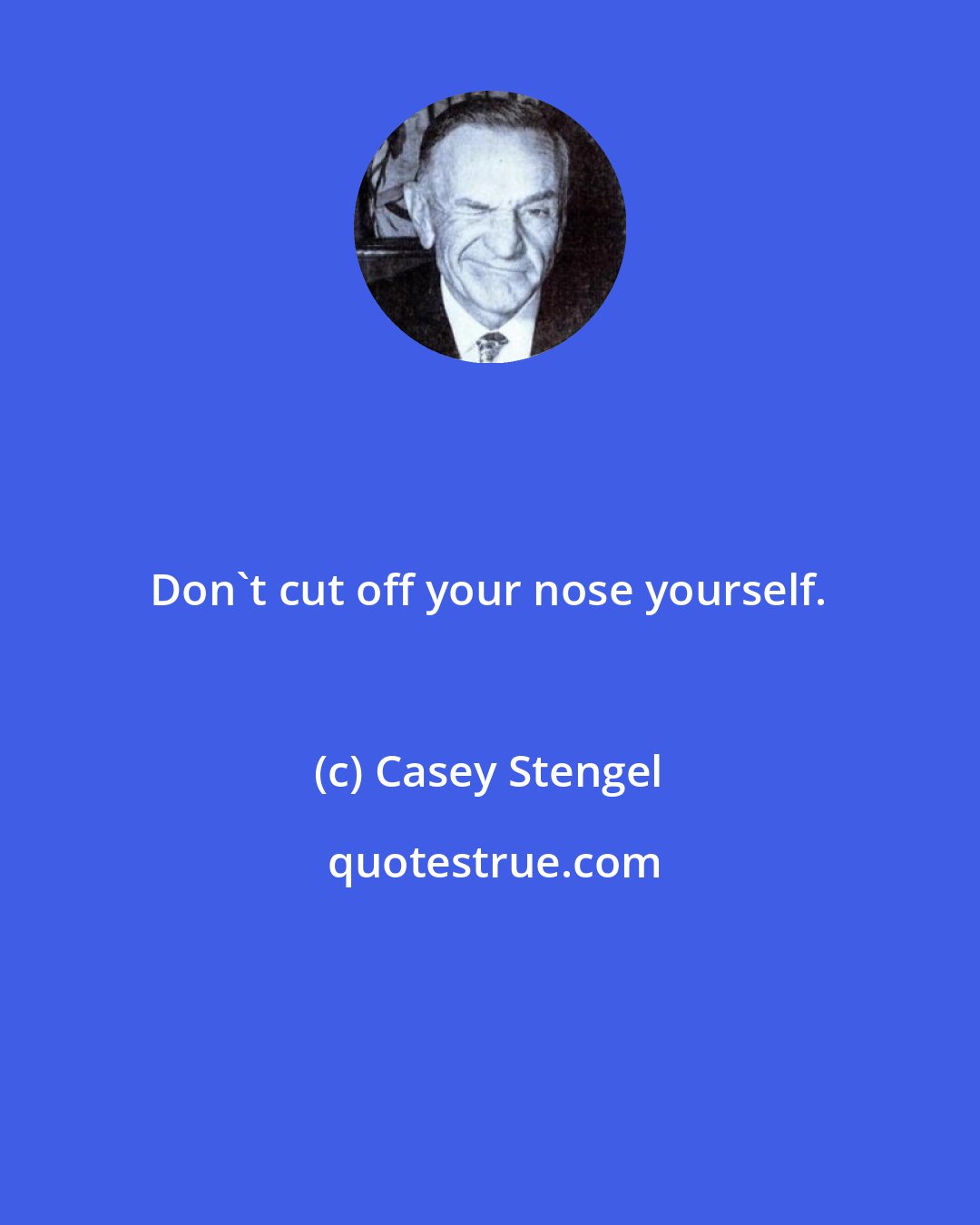 Casey Stengel: Don't cut off your nose yourself.