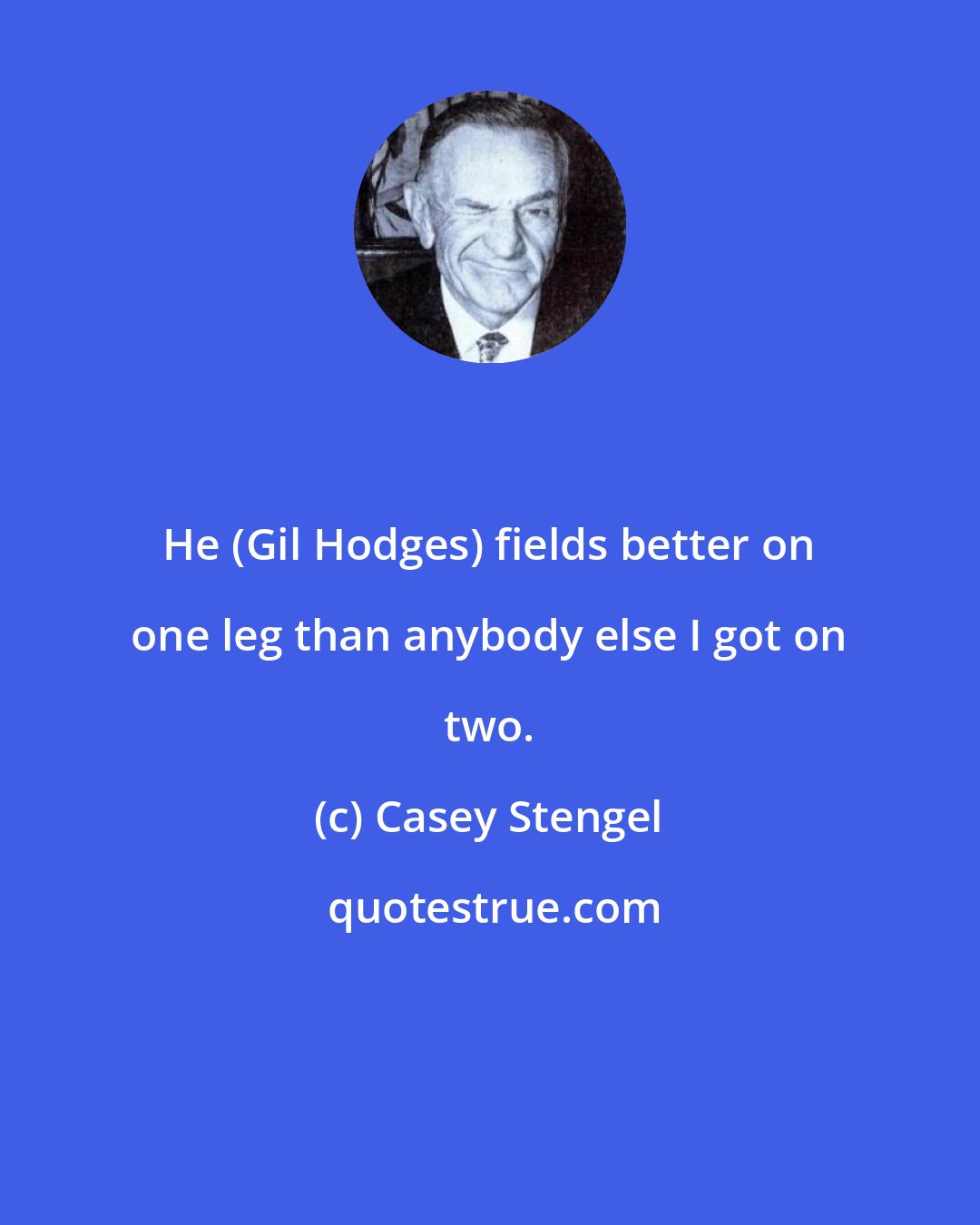 Casey Stengel: He (Gil Hodges) fields better on one leg than anybody else I got on two.