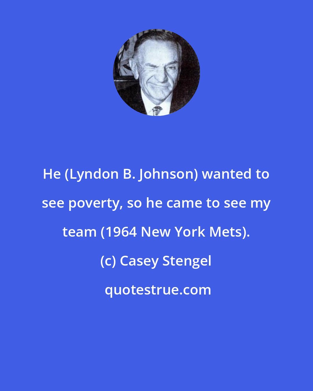 Casey Stengel: He (Lyndon B. Johnson) wanted to see poverty, so he came to see my team (1964 New York Mets).