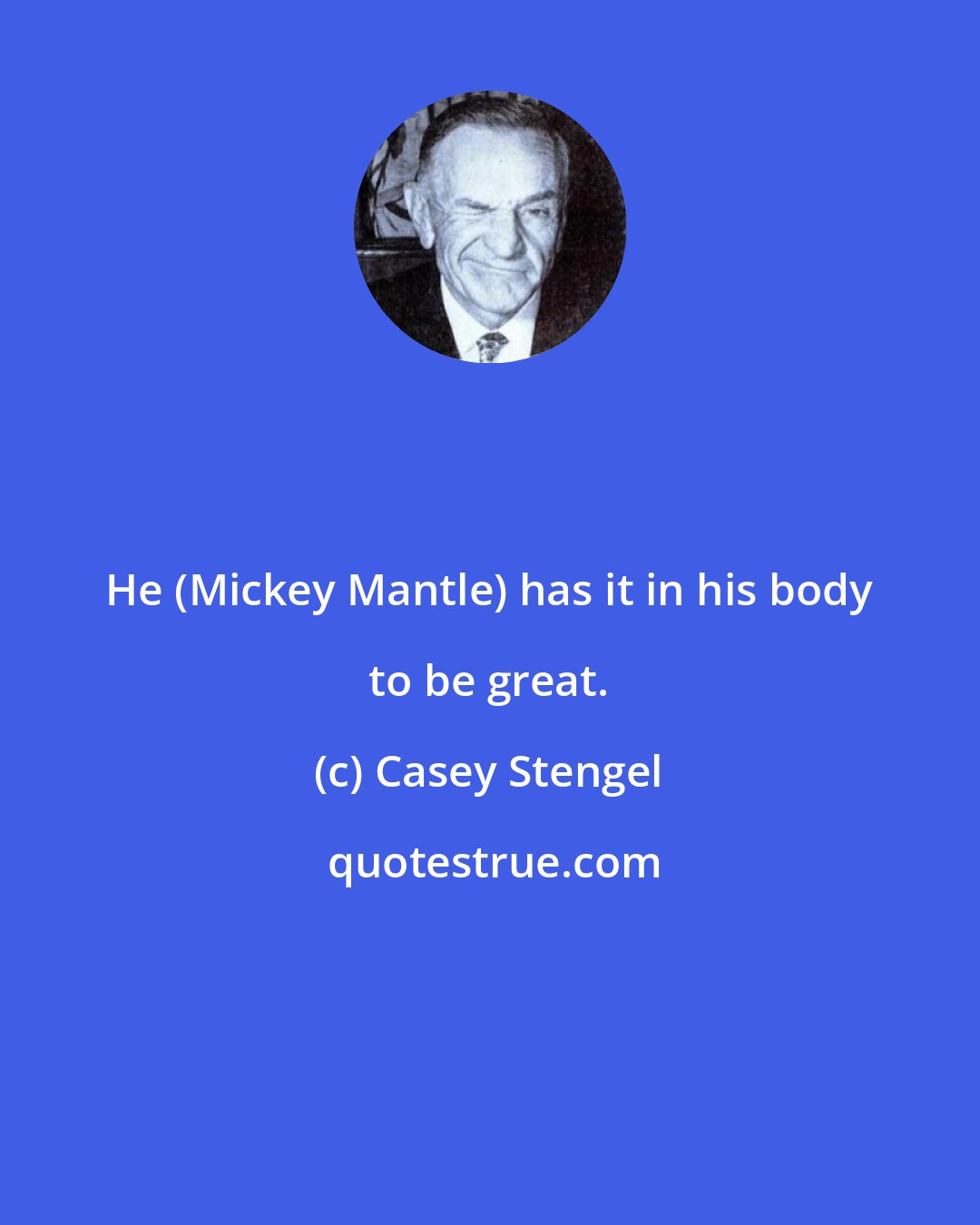 Casey Stengel: He (Mickey Mantle) has it in his body to be great.