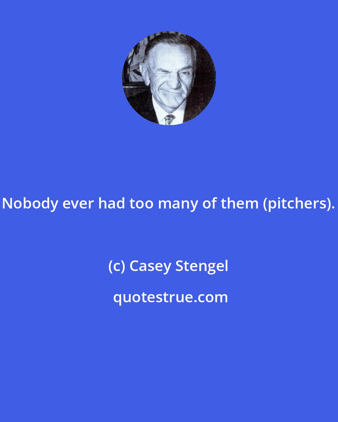 Casey Stengel: Nobody ever had too many of them (pitchers).