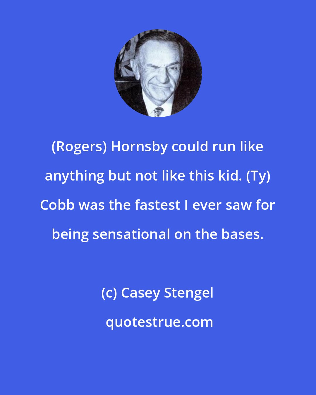 Casey Stengel: (Rogers) Hornsby could run like anything but not like this kid. (Ty) Cobb was the fastest I ever saw for being sensational on the bases.