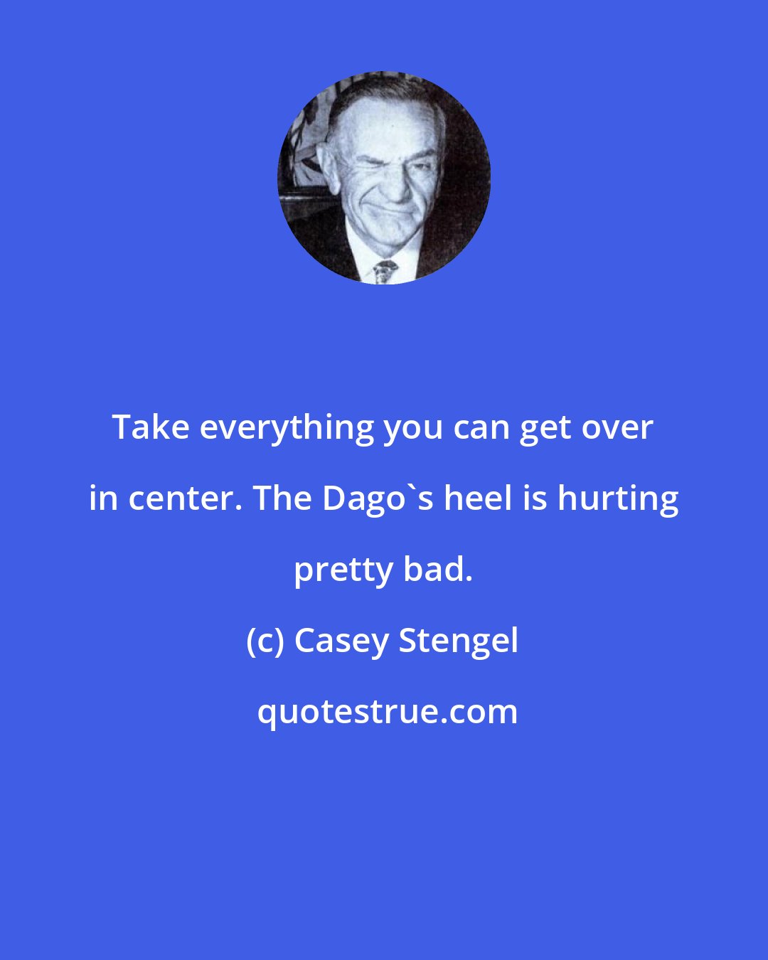 Casey Stengel: Take everything you can get over in center. The Dago's heel is hurting pretty bad.