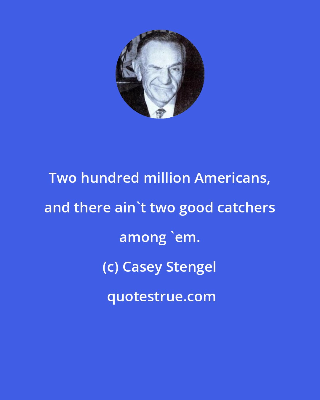 Casey Stengel: Two hundred million Americans, and there ain't two good catchers among 'em.