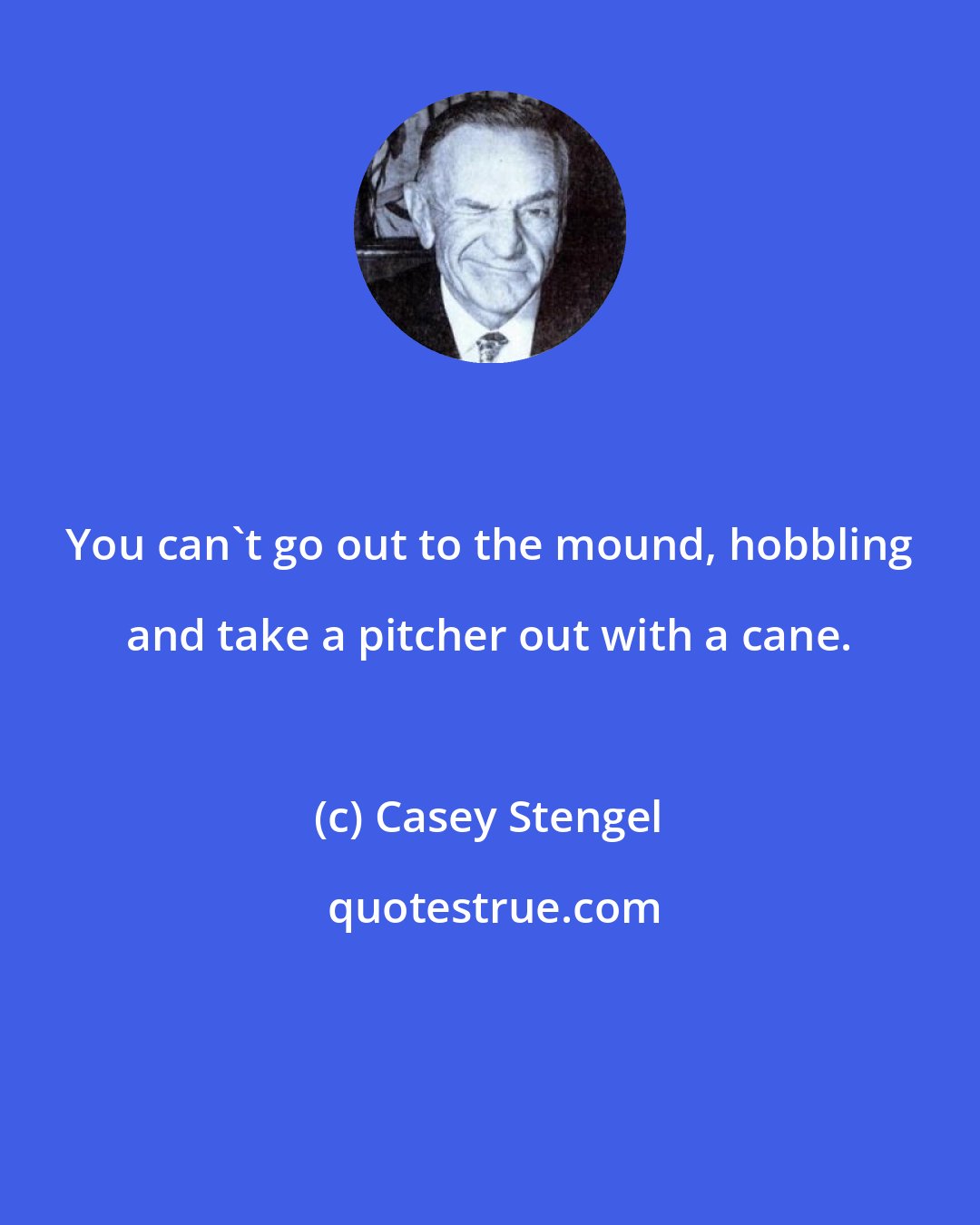 Casey Stengel: You can't go out to the mound, hobbling and take a pitcher out with a cane.