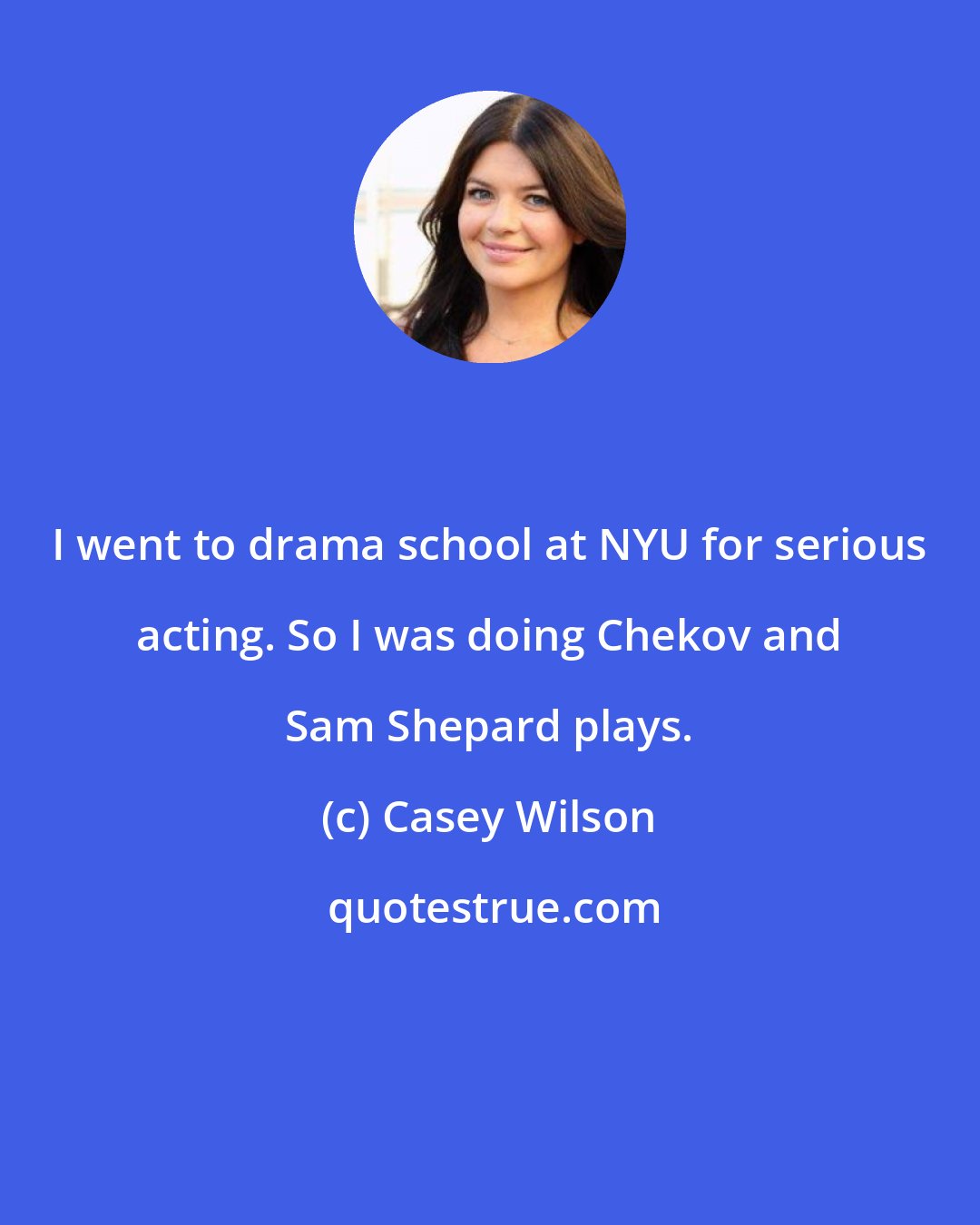 Casey Wilson: I went to drama school at NYU for serious acting. So I was doing Chekov and Sam Shepard plays.