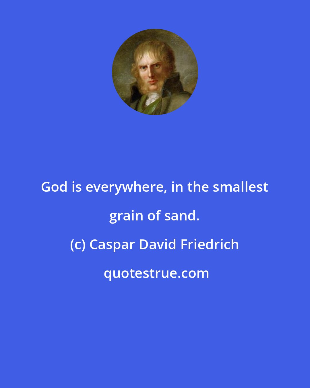 Caspar David Friedrich: God is everywhere, in the smallest grain of sand.
