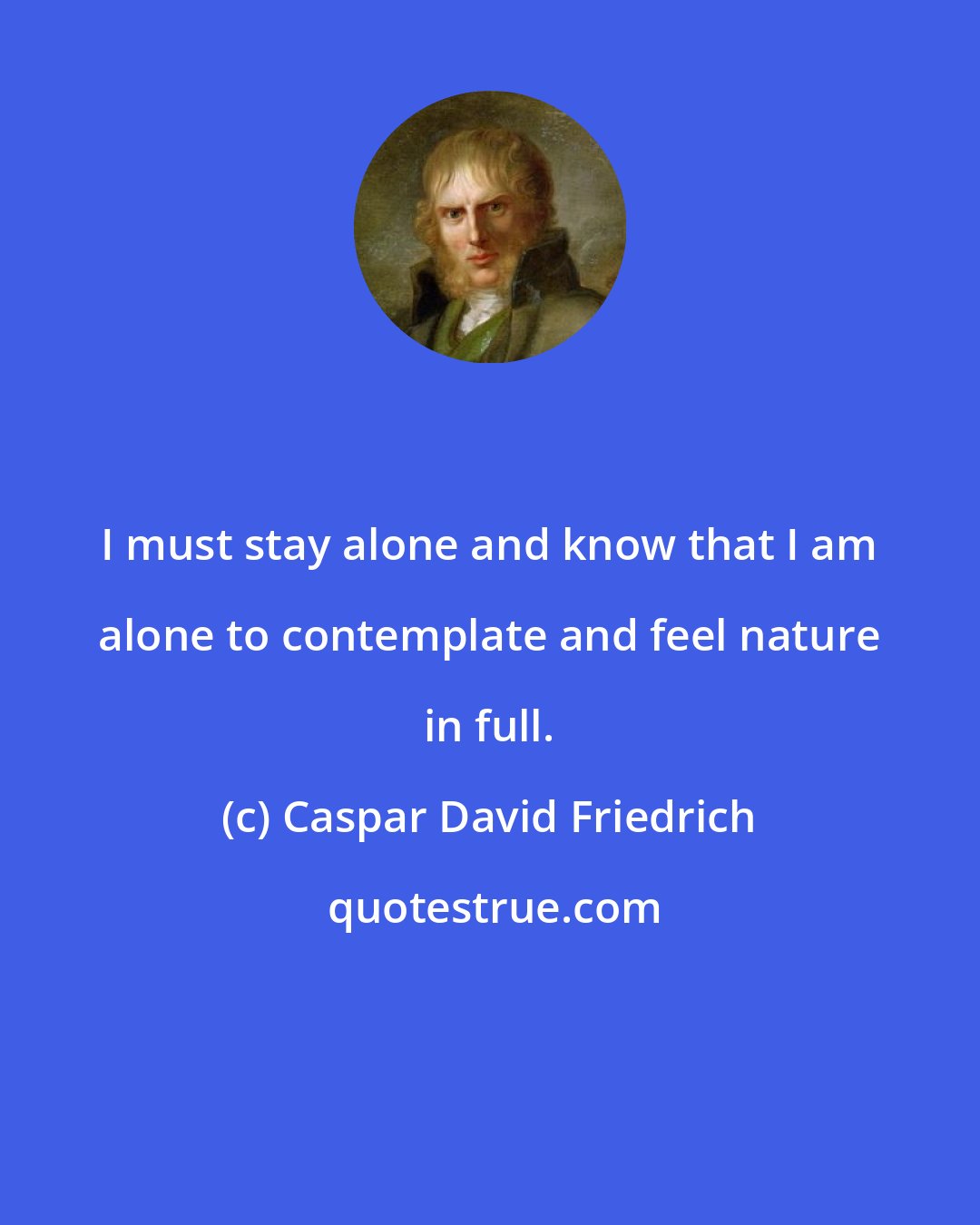Caspar David Friedrich: I must stay alone and know that I am alone to contemplate and feel nature in full.