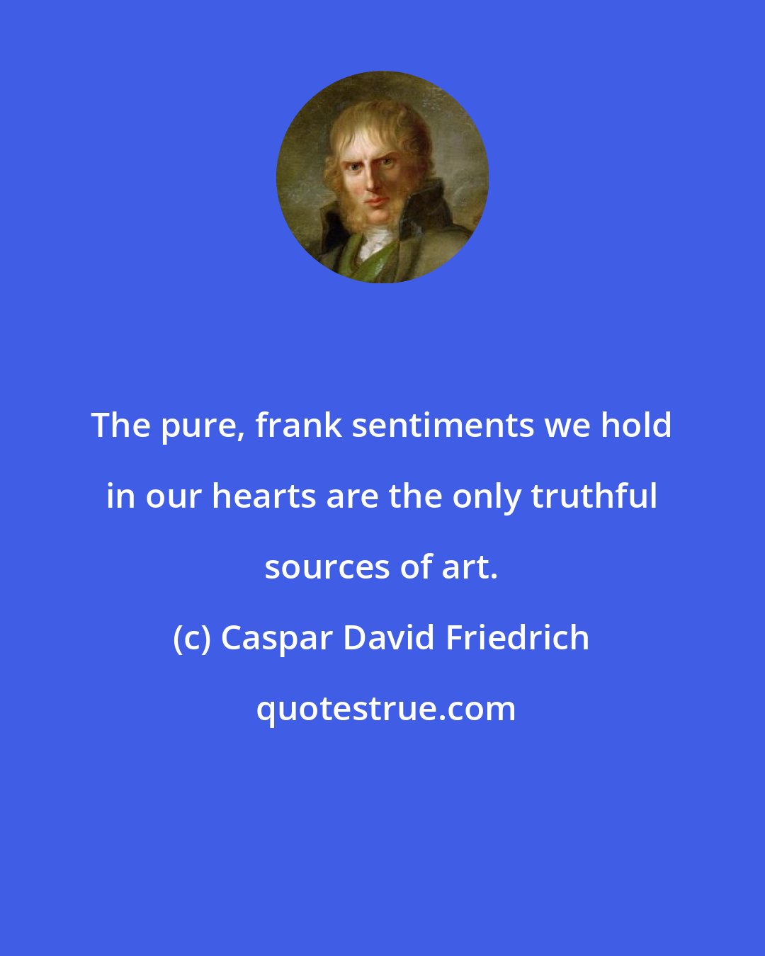 Caspar David Friedrich: The pure, frank sentiments we hold in our hearts are the only truthful sources of art.
