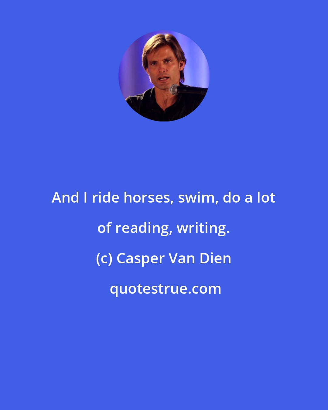 Casper Van Dien: And I ride horses, swim, do a lot of reading, writing.