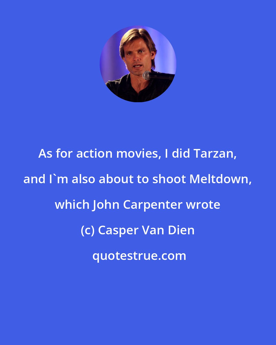 Casper Van Dien: As for action movies, I did Tarzan, and I'm also about to shoot Meltdown, which John Carpenter wrote