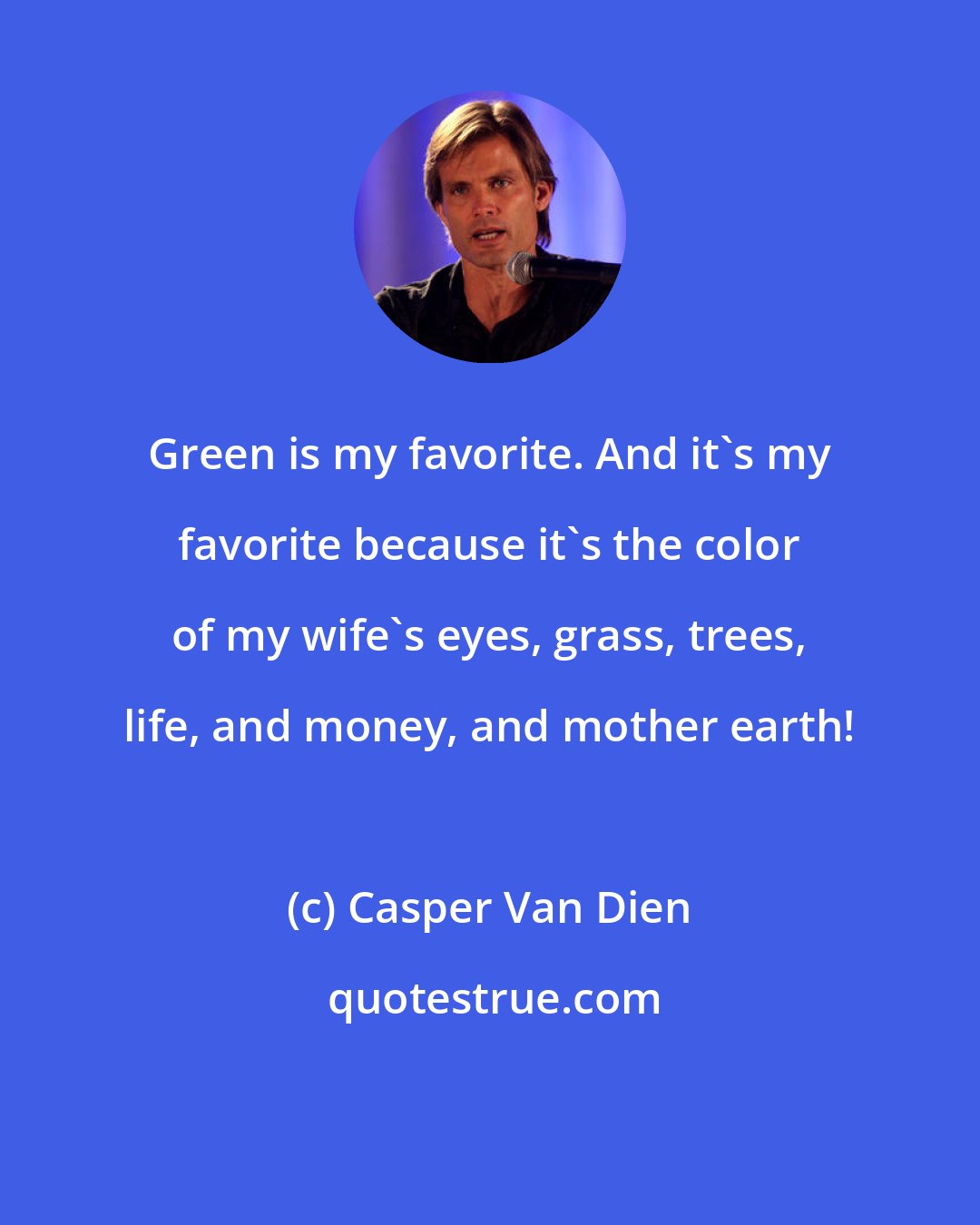 Casper Van Dien: Green is my favorite. And it's my favorite because it's the color of my wife's eyes, grass, trees, life, and money, and mother earth!