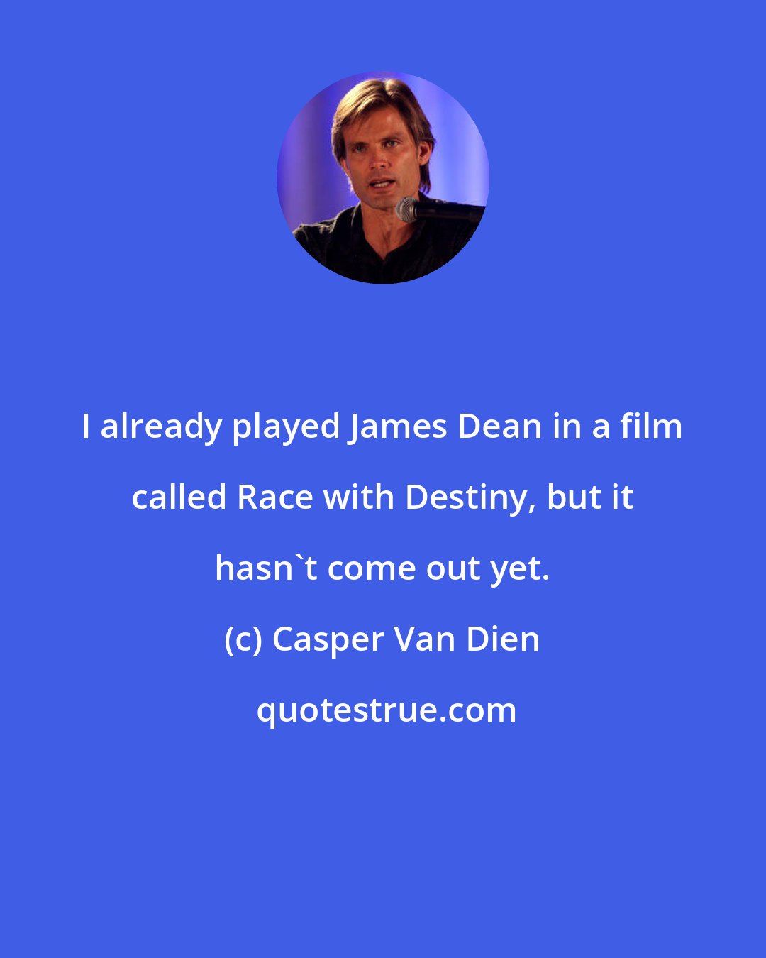 Casper Van Dien: I already played James Dean in a film called Race with Destiny, but it hasn't come out yet.