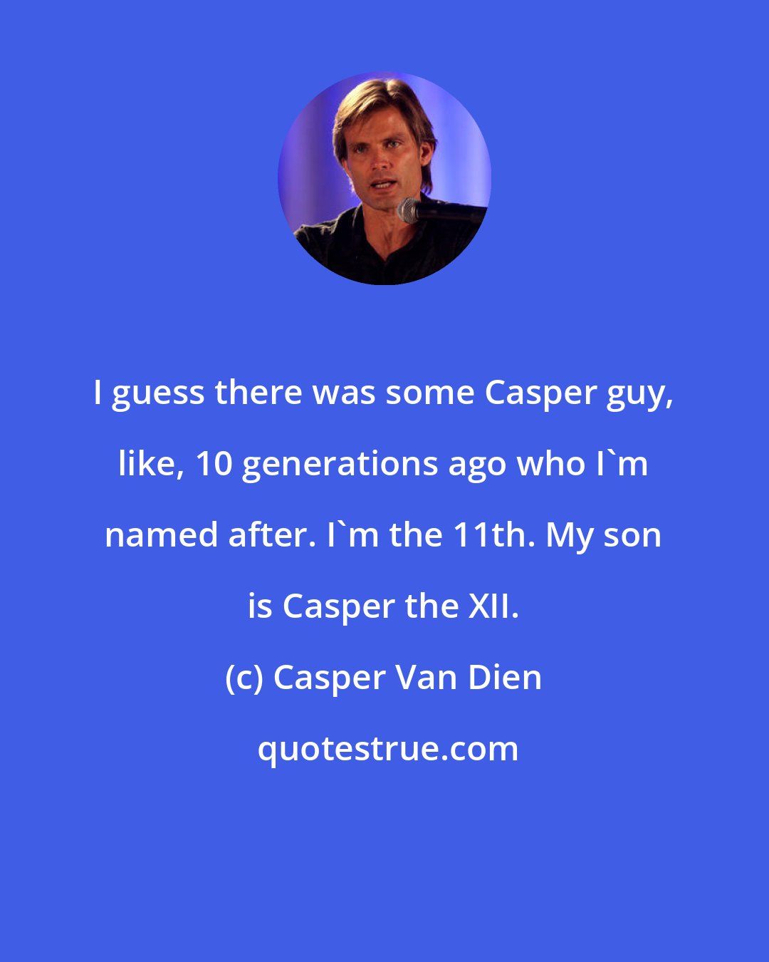 Casper Van Dien: I guess there was some Casper guy, like, 10 generations ago who I'm named after. I'm the 11th. My son is Casper the XII.