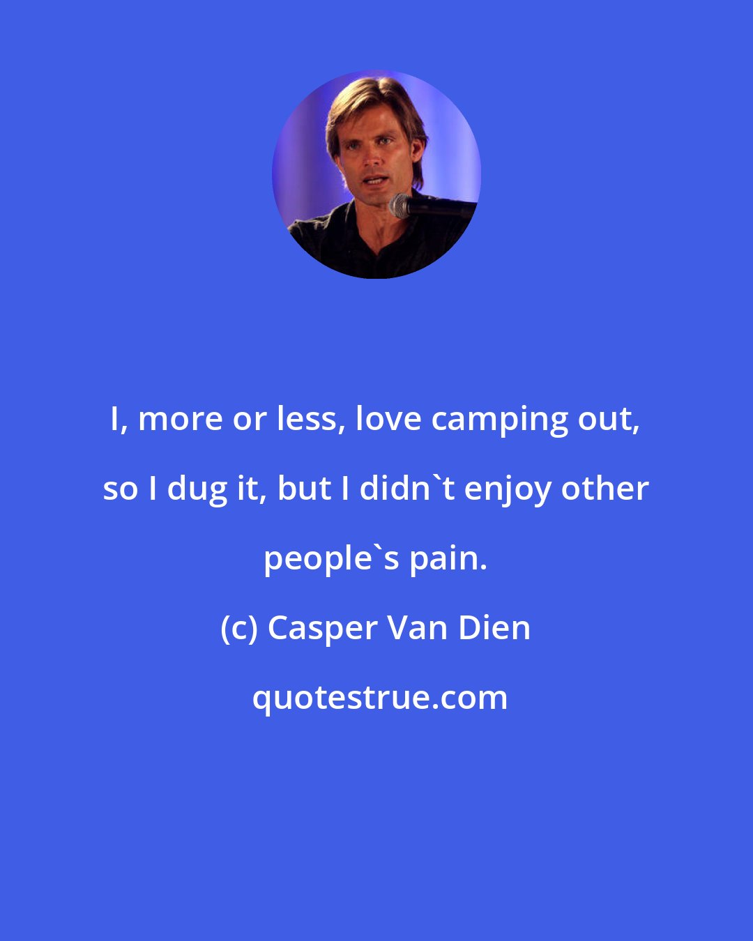 Casper Van Dien: I, more or less, love camping out, so I dug it, but I didn't enjoy other people's pain.