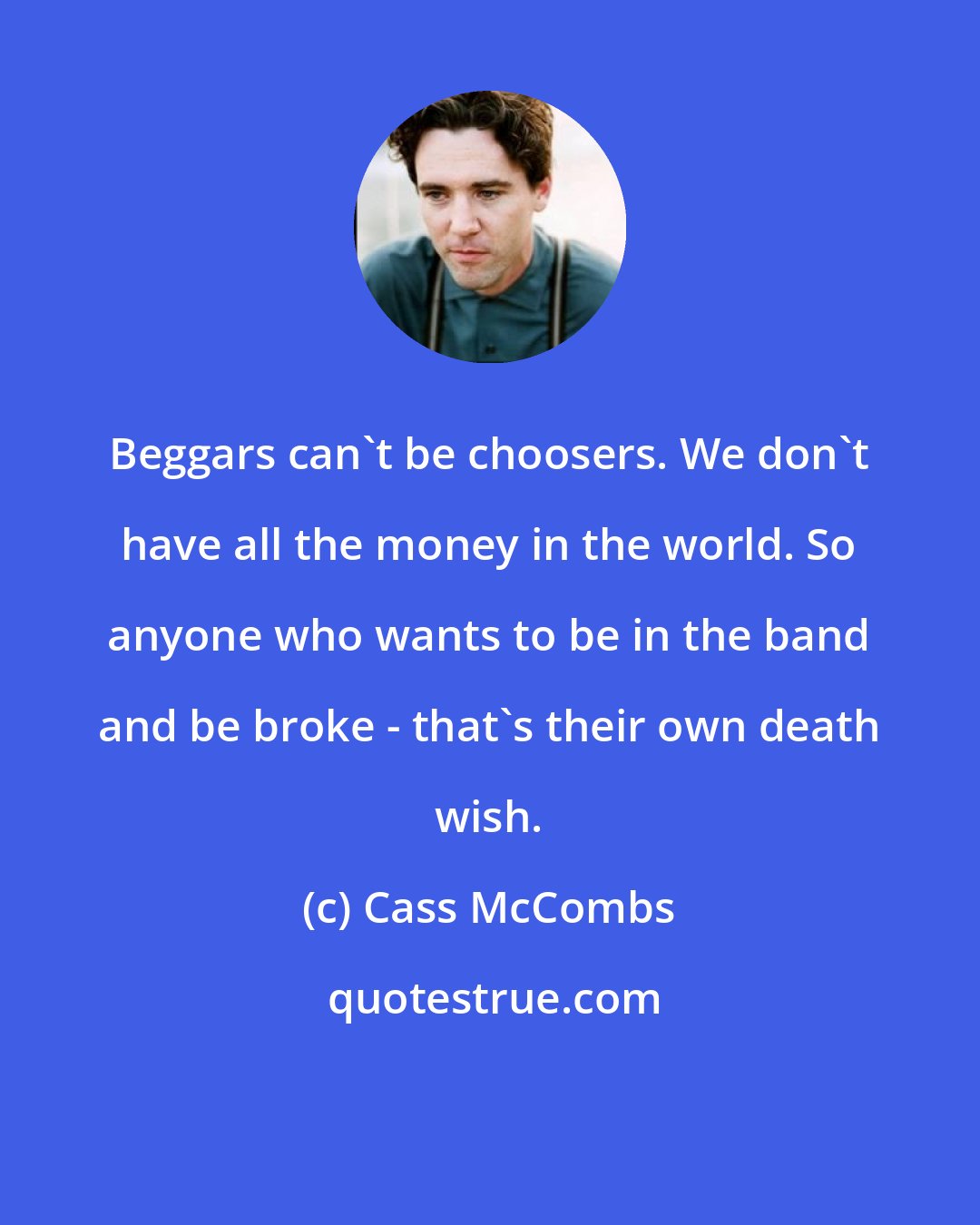 Cass McCombs: Beggars can't be choosers. We don't have all the money in the world. So anyone who wants to be in the band and be broke - that's their own death wish.