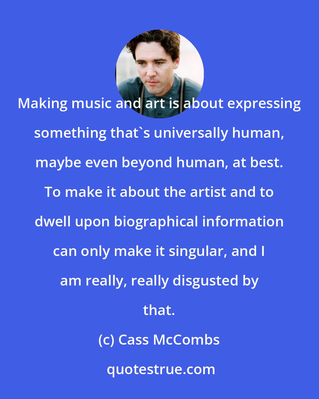 Cass McCombs: Making music and art is about expressing something that's universally human, maybe even beyond human, at best. To make it about the artist and to dwell upon biographical information can only make it singular, and I am really, really disgusted by that.