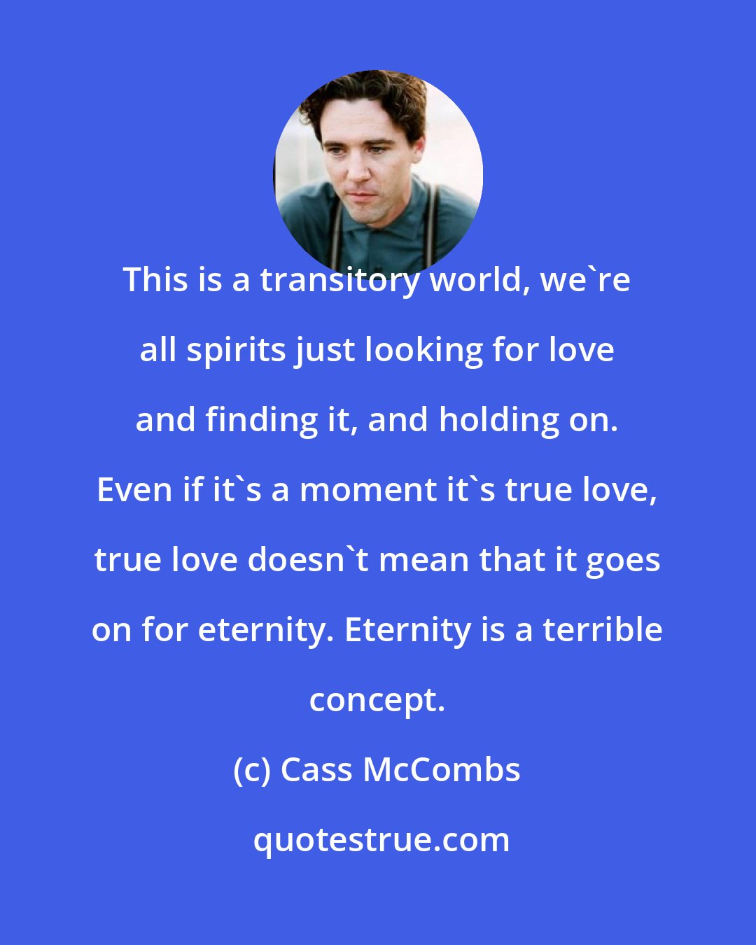 Cass McCombs: This is a transitory world, we're all spirits just looking for love and finding it, and holding on. Even if it's a moment it's true love, true love doesn't mean that it goes on for eternity. Eternity is a terrible concept.