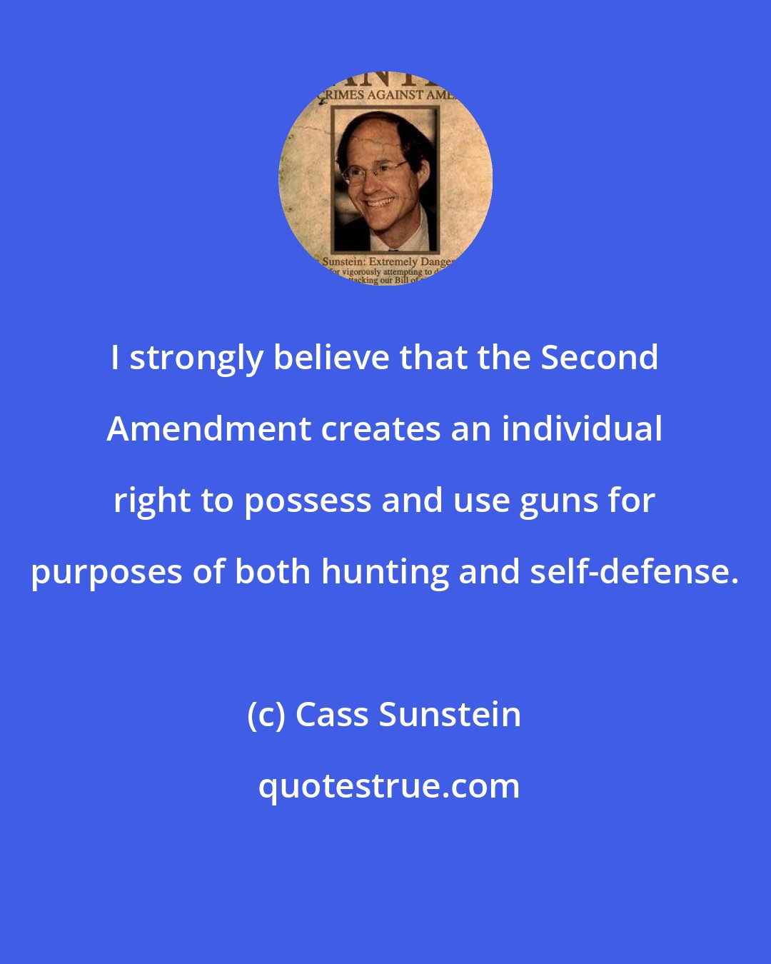 Cass Sunstein: I strongly believe that the Second Amendment creates an individual right to possess and use guns for purposes of both hunting and self-defense.