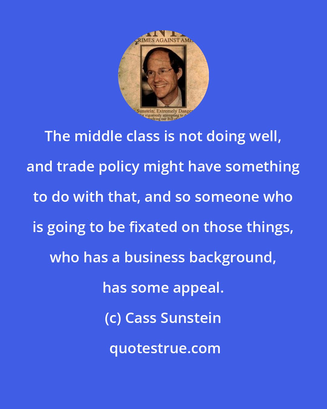 Cass Sunstein: The middle class is not doing well, and trade policy might have something to do with that, and so someone who is going to be fixated on those things, who has a business background, has some appeal.