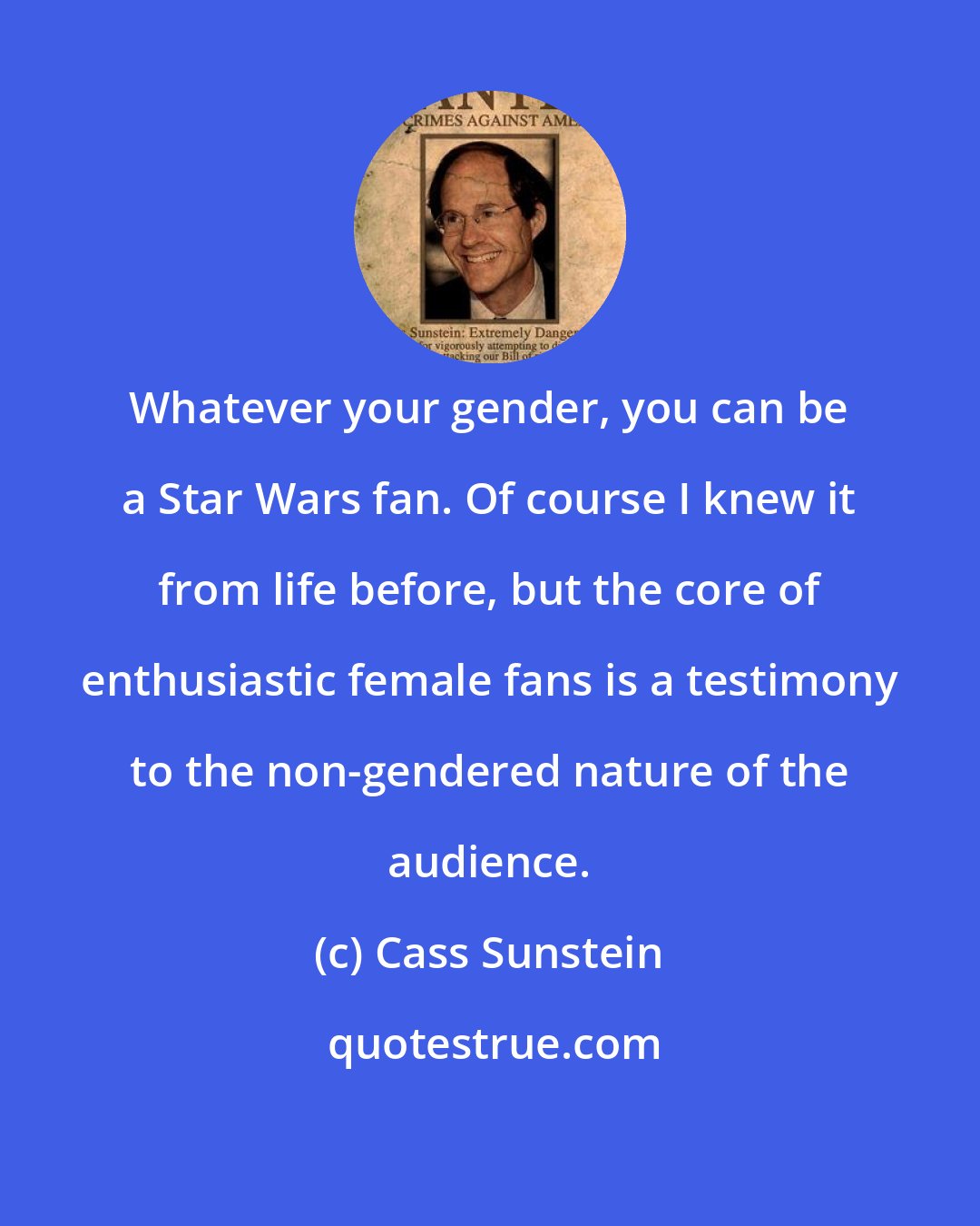 Cass Sunstein: Whatever your gender, you can be a Star Wars fan. Of course I knew it from life before, but the core of enthusiastic female fans is a testimony to the non-gendered nature of the audience.