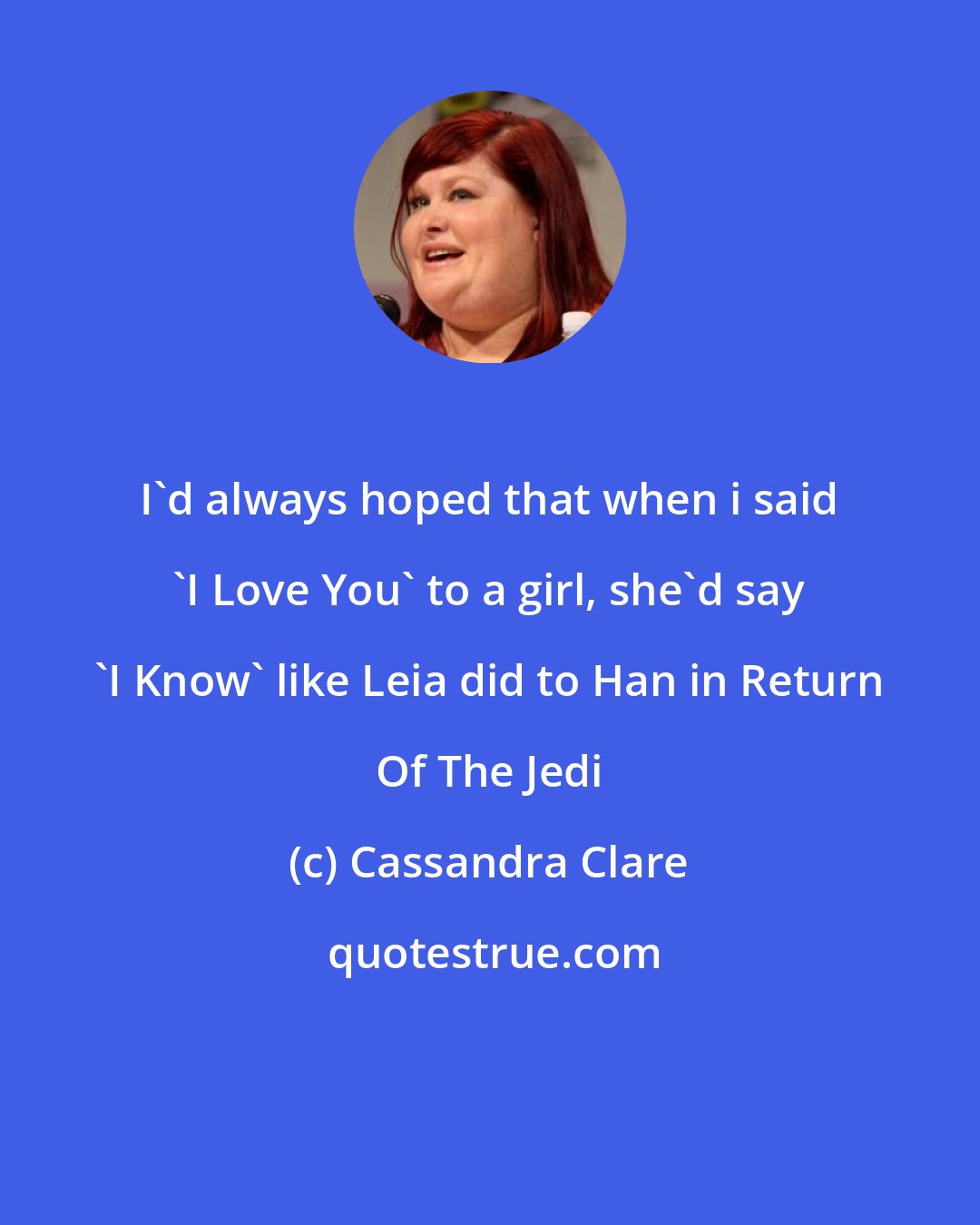 Cassandra Clare: I'd always hoped that when i said 'I Love You' to a girl, she'd say 'I Know' like Leia did to Han in Return Of The Jedi