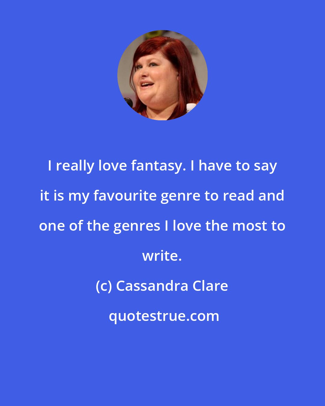 Cassandra Clare: I really love fantasy. I have to say it is my favourite genre to read and one of the genres I love the most to write.