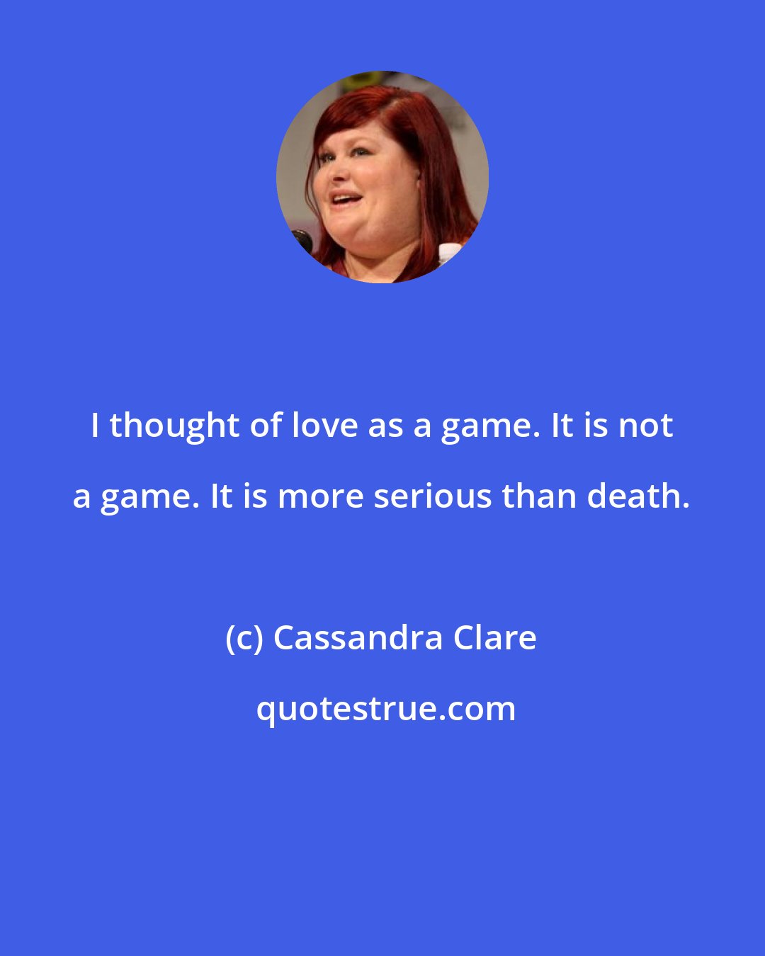 Cassandra Clare: I thought of love as a game. It is not a game. It is more serious than death.