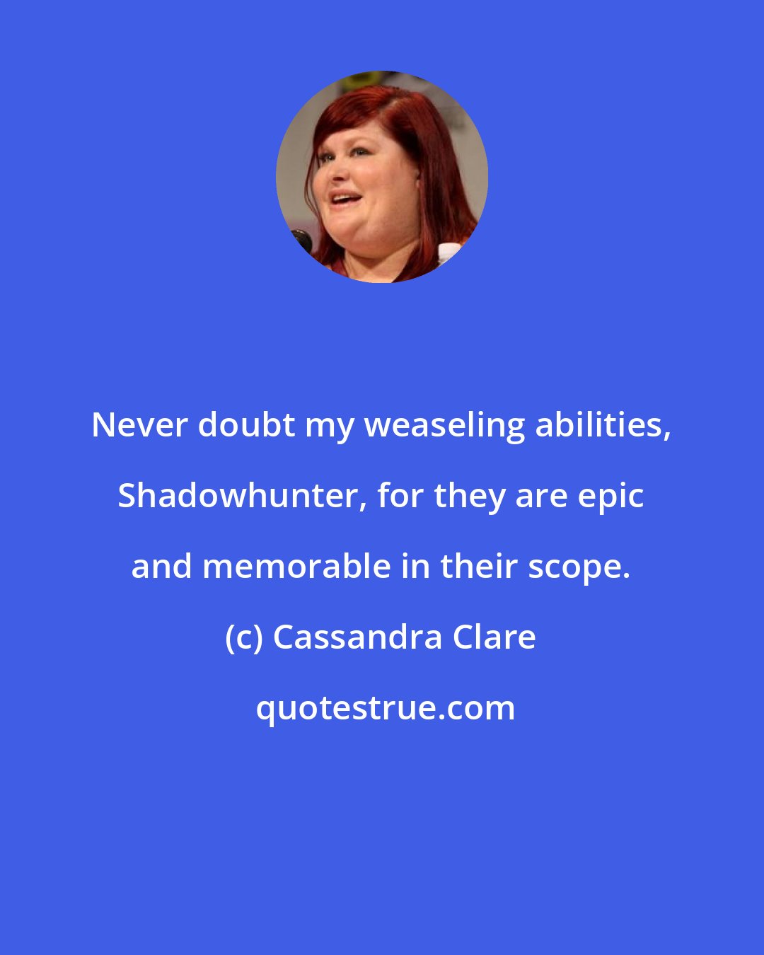 Cassandra Clare: Never doubt my weaseling abilities, Shadowhunter, for they are epic and memorable in their scope.