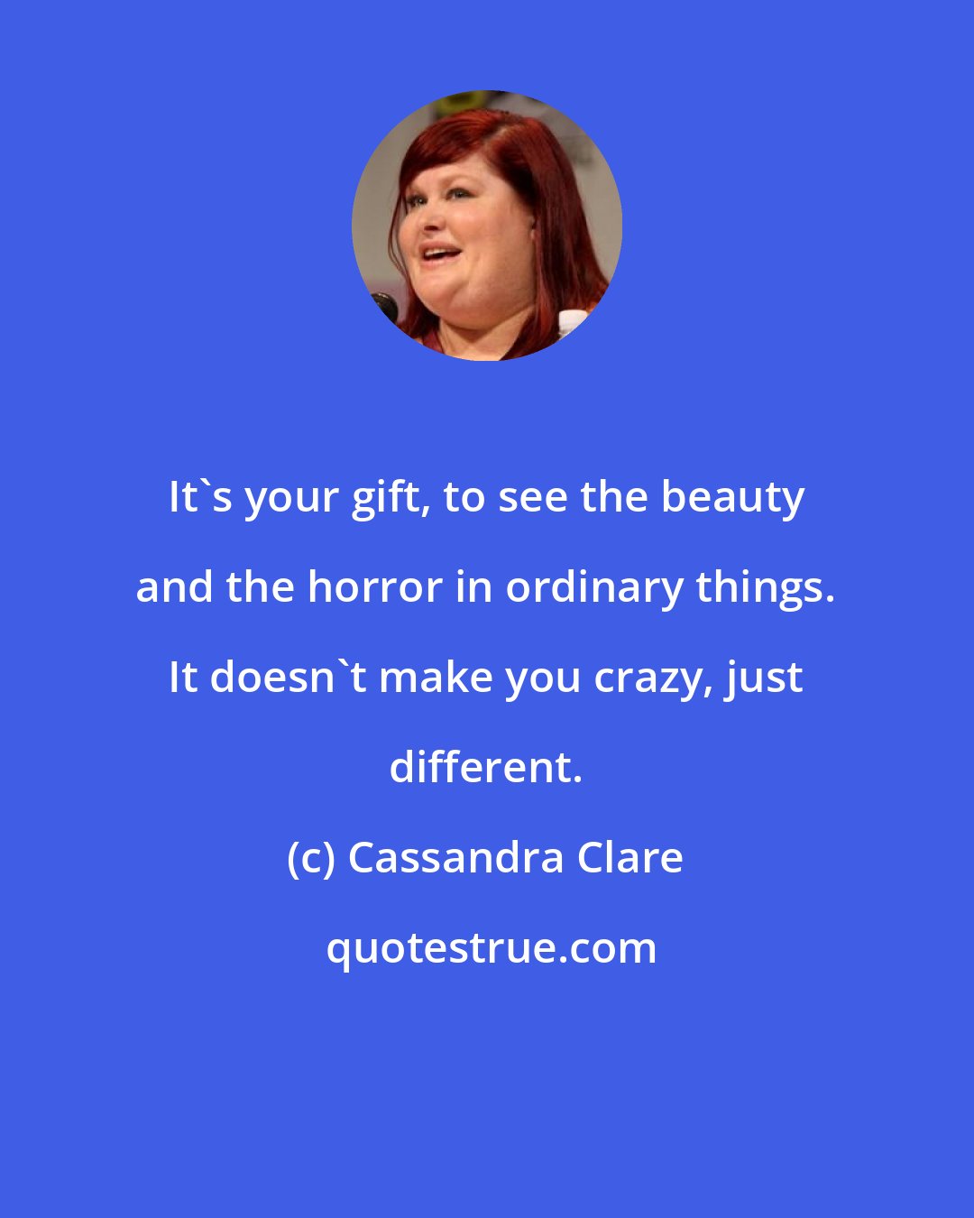 Cassandra Clare: It's your gift, to see the beauty and the horror in ordinary things. It doesn't make you crazy, just different.