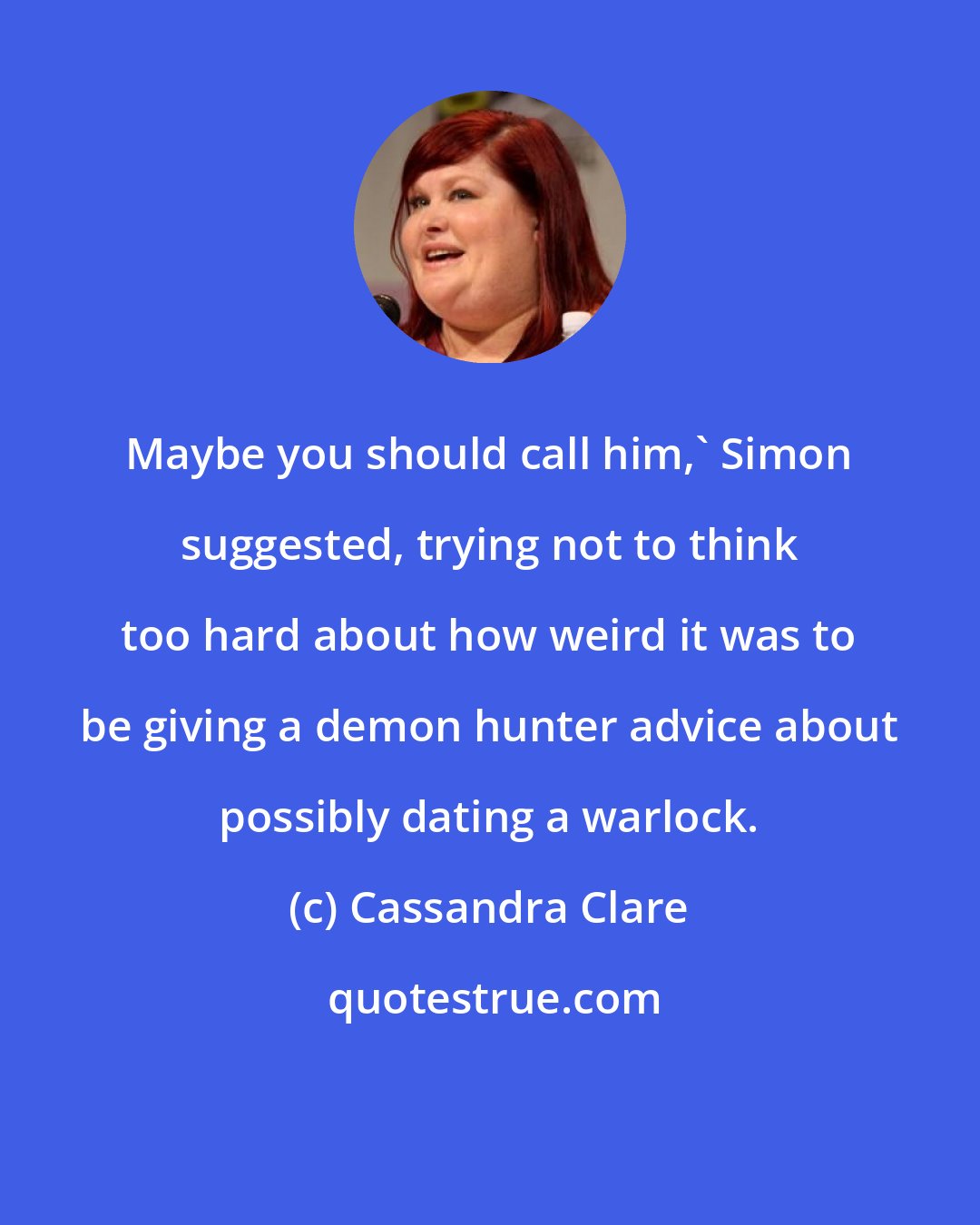 Cassandra Clare: Maybe you should call him,' Simon suggested, trying not to think too hard about how weird it was to be giving a demon hunter advice about possibly dating a warlock.