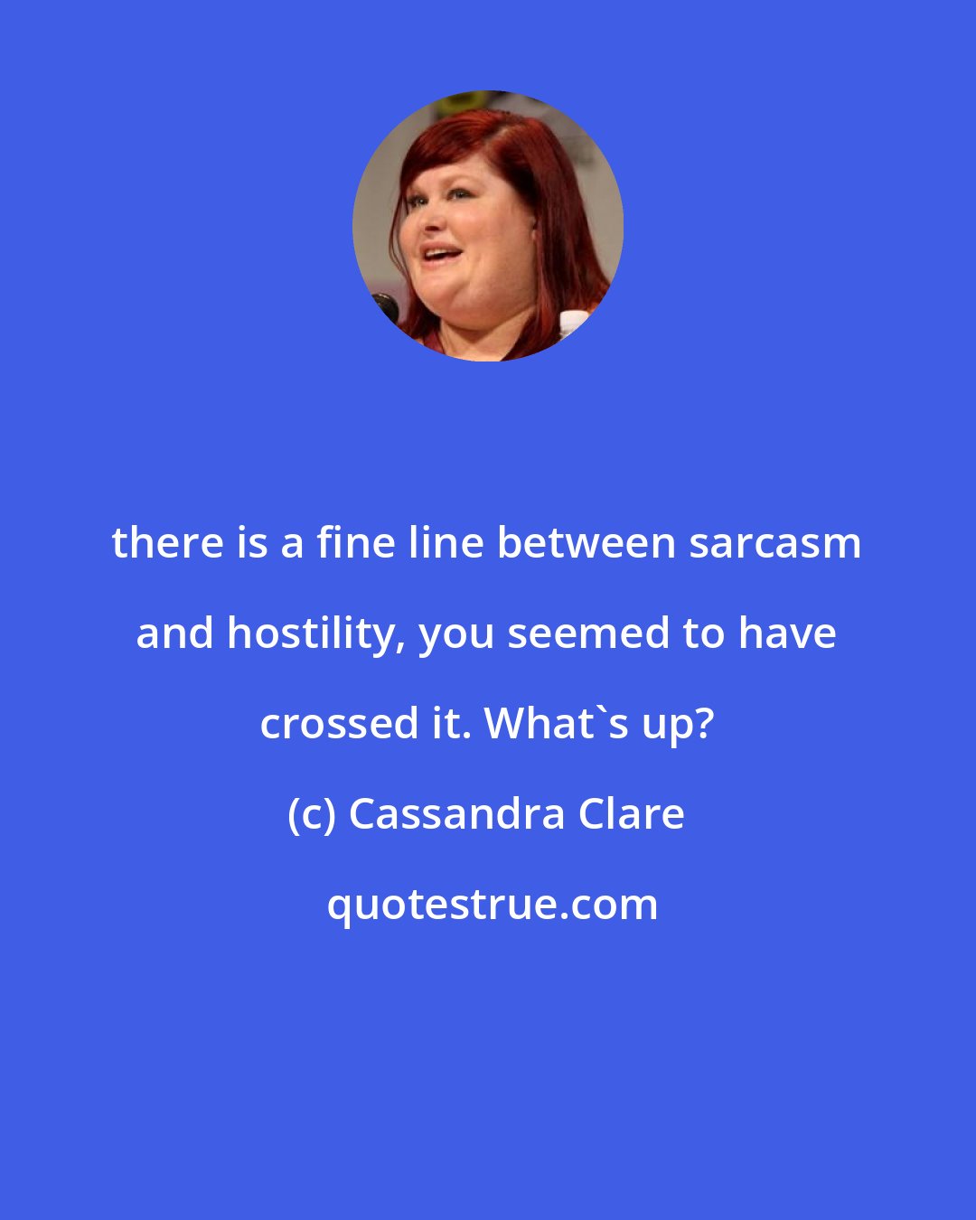 Cassandra Clare: there is a fine line between sarcasm and hostility, you seemed to have crossed it. What's up?